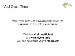 Viral Cycle Time



     Viral Cycle Time = the average time taken for
           a referral to turn into a customer


              With the viral coefﬁcient
                and viral cycle time
         you can determine your viral growth
 