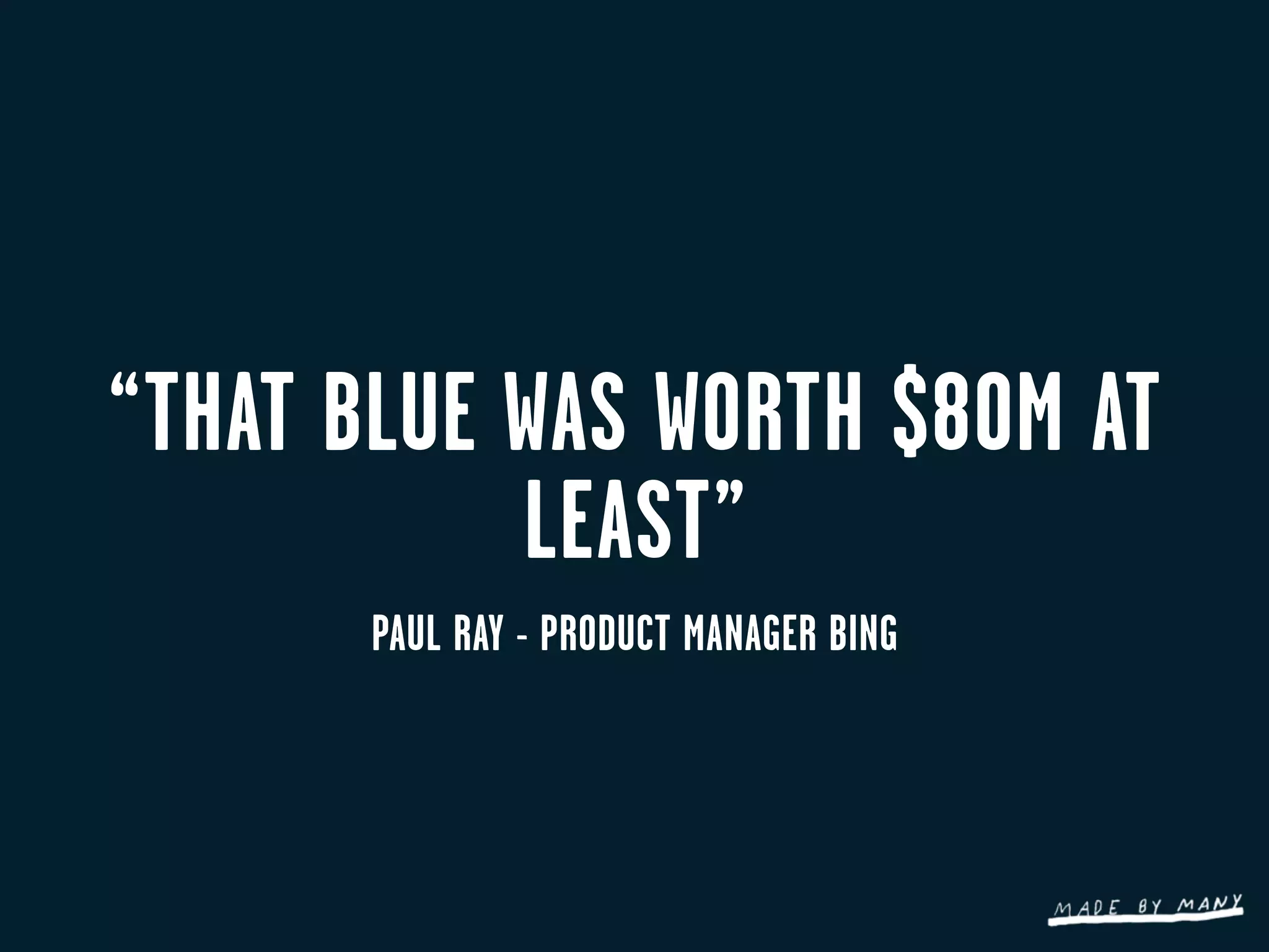 “THAT BLUE WAS WORTH $80M AT
           LEAST”
      PAUL RAY - PRODUCT MANAGER BING
 