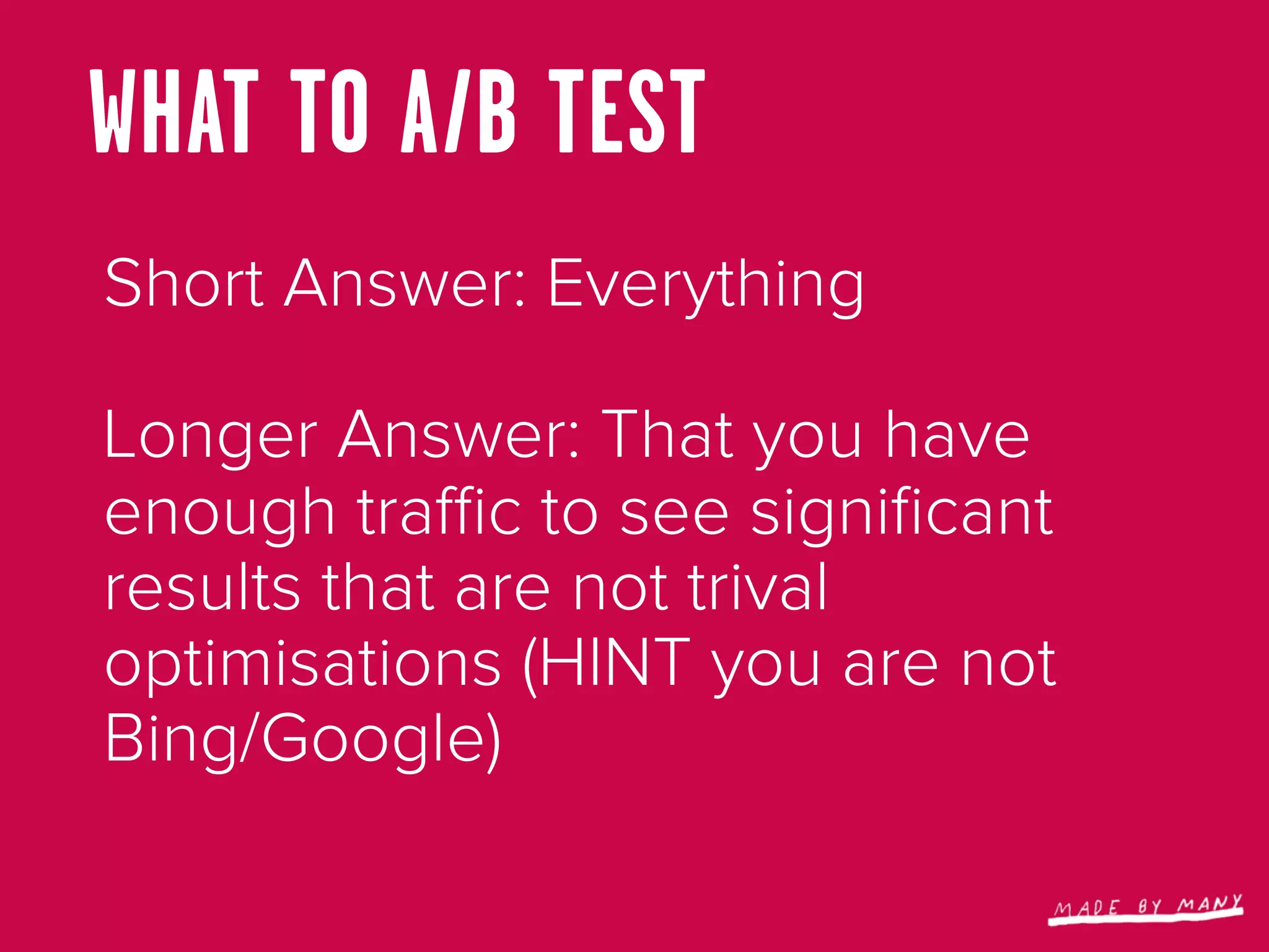 WHAT TO A/B TEST
Short Answer: Everything

Longer Answer: That you have
enough traﬃc to see signiﬁcant
results that are not trival
optimisations (HINT you are not
Bing/Google)
 