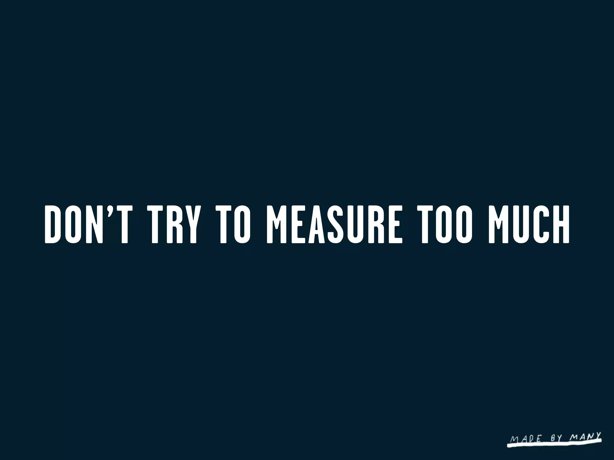 DON’T TRY TO MEASURE TOO MUCH
 