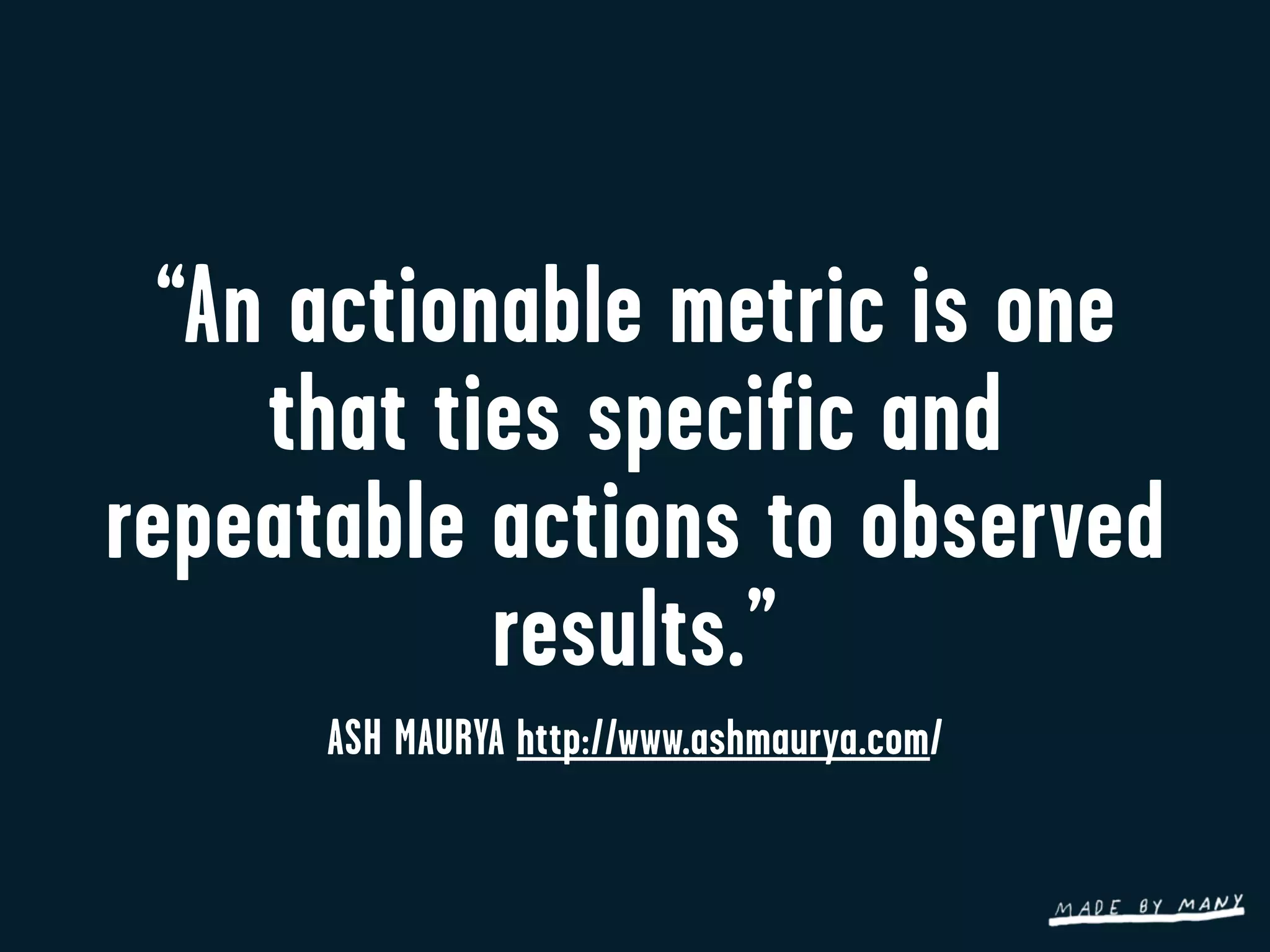 “An actionable metric is one
     that ties specific and
repeatable actions to observed
            results.”
      ASH MAURYA http://www.ashmaurya.com/
 
