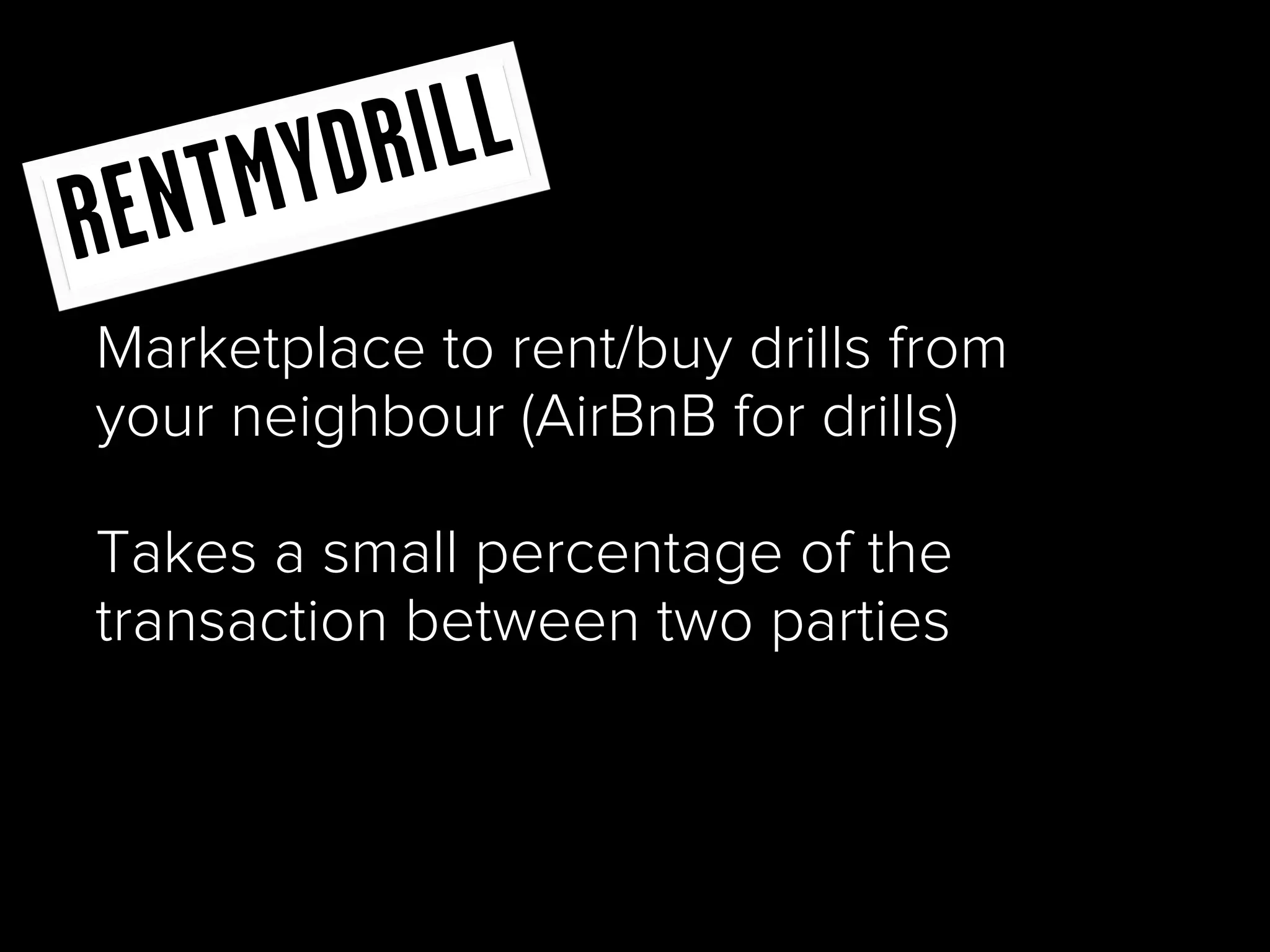 T MY DR ILL
R EN
Marketplace to rent/buy drills from
your neighbour (AirBnB for drills)

Takes a small percentage of the
transaction between two parties
 