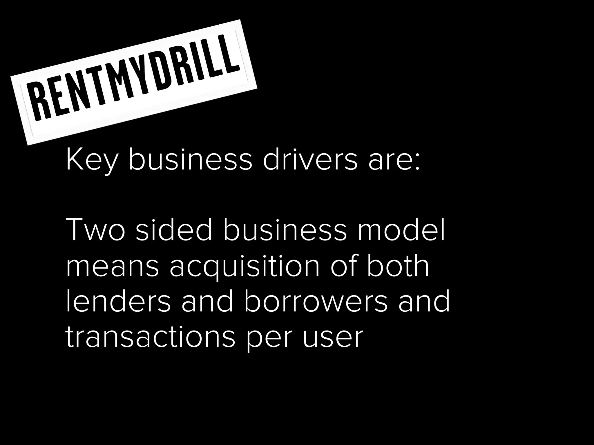 T MY DR ILL
R EN
  Key business drivers are:

  Two sided business model
  means acquisition of both
  lenders and borrowers and
  transactions per user
 