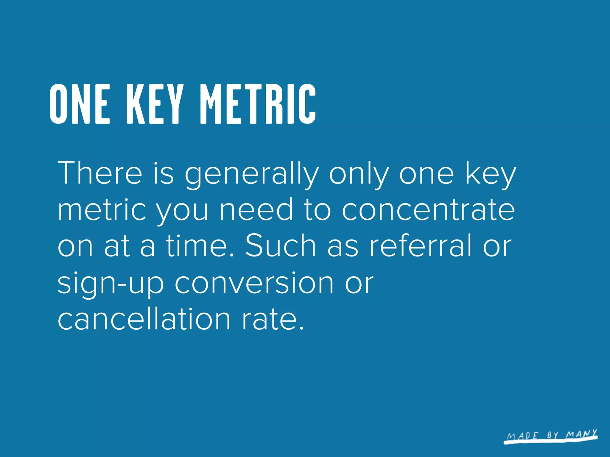 ONE KEY METRIC
There is generally only one key
metric you need to concentrate
on at a time. Such as referral or
sign-up conversion or
cancellation rate.
 