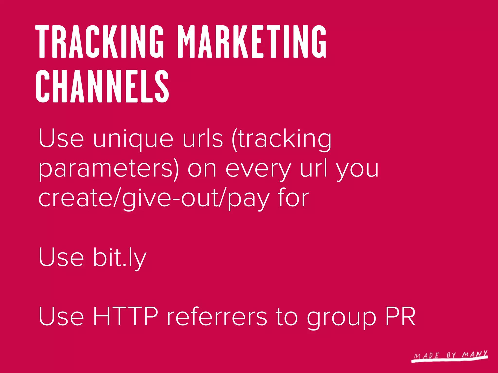 TRACKING MARKETING
CHANNELS
Use unique urls (tracking
parameters) on every url you
create/give-out/pay for

Use bit.ly

Use HTTP referrers to group PR
 
