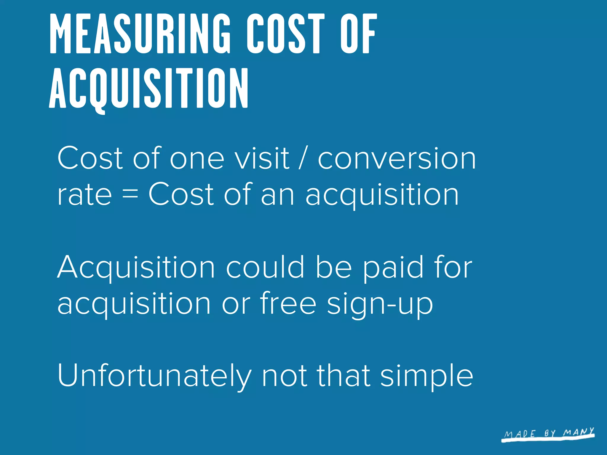 MEASURING COST OF
ACQUISITION
Cost of one visit / conversion
rate = Cost of an acquisition

Acquisition could be paid for
acquisition or free sign-up

Unfortunately not that simple
 