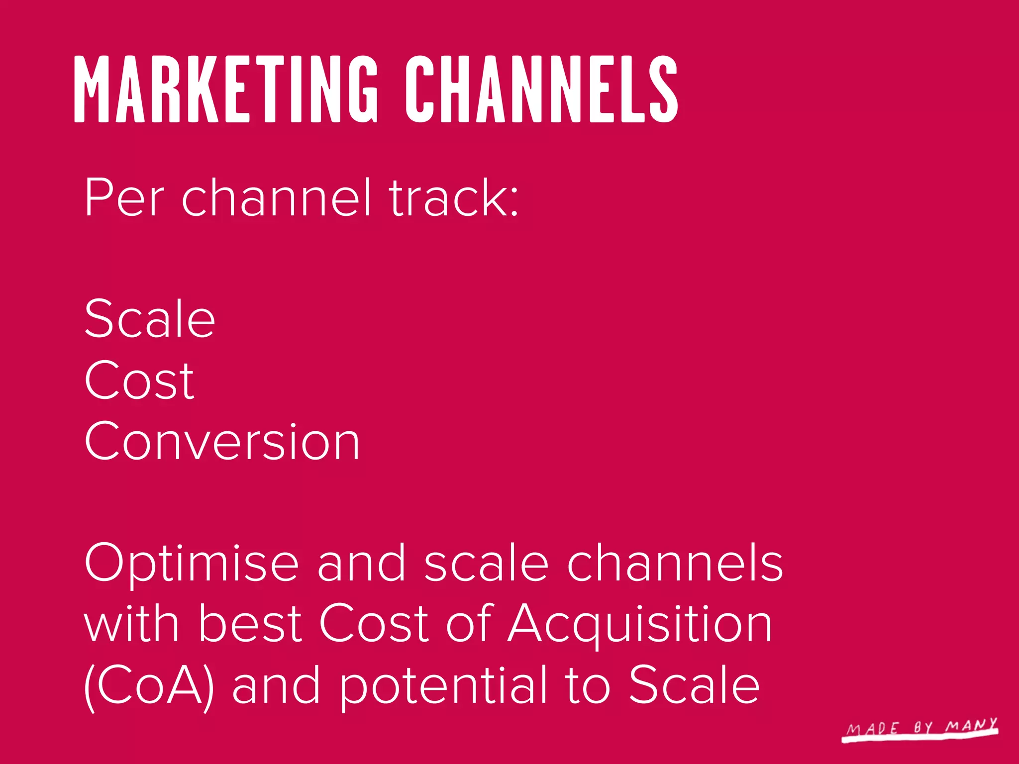 MARKETING CHANNELS
Per channel track:

Scale
Cost
Conversion

Optimise and scale channels
with best Cost of Acquisition
(CoA) and potential to Scale
 