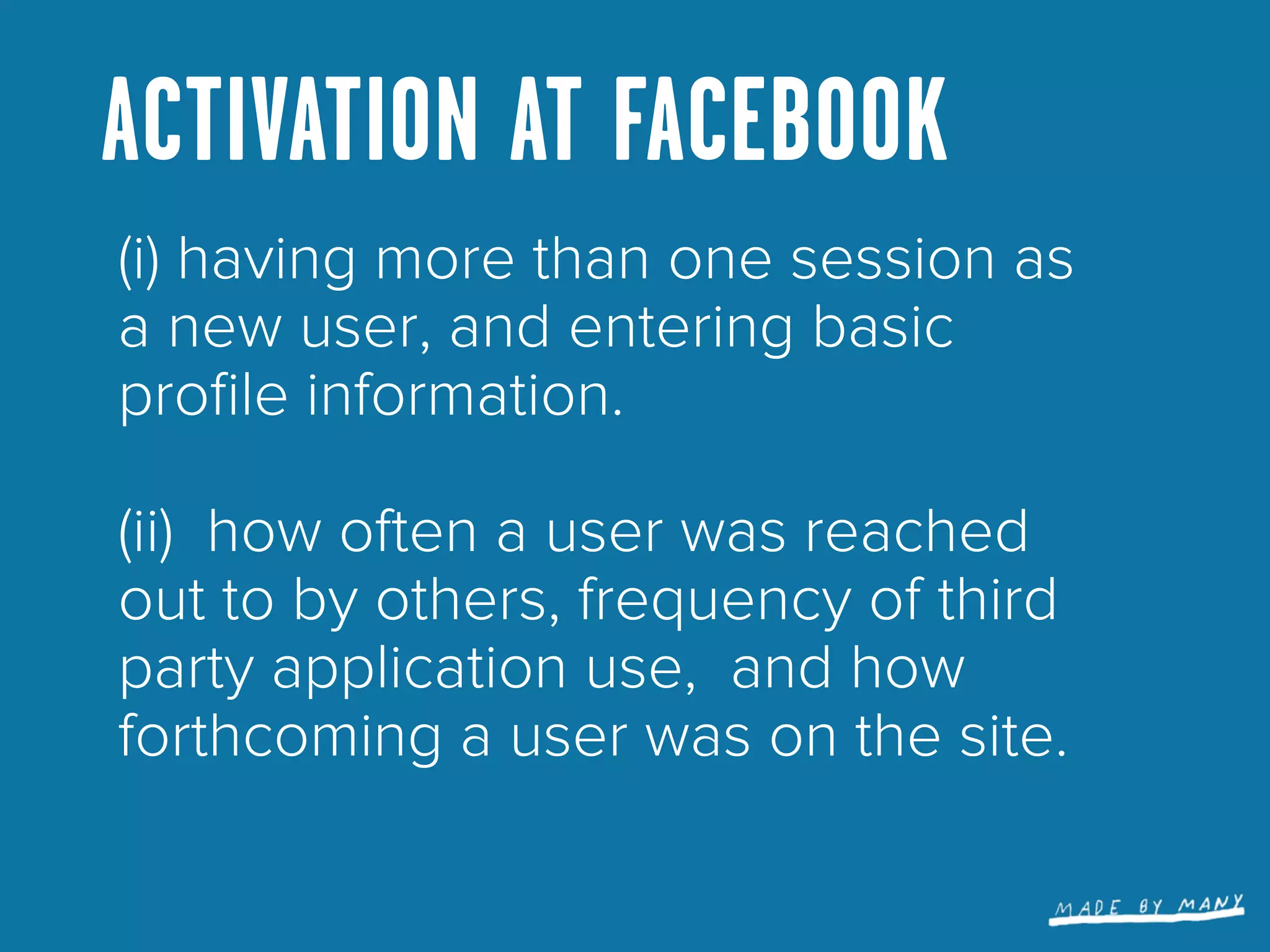ACTIVATION AT FACEBOOK
(i) having more than one session as
a new user, and entering basic
proﬁle information.

(ii) how often a user was reached
out to by others, frequency of third
party application use, and how
forthcoming a user was on the site.
 