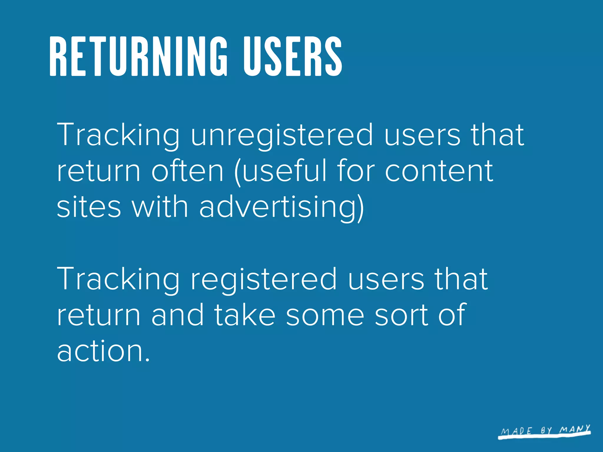 RETURNING USERS
Tracking unregistered users that
return often (useful for content
sites with advertising)

Tracking registered users that
return and take some sort of
action.
 