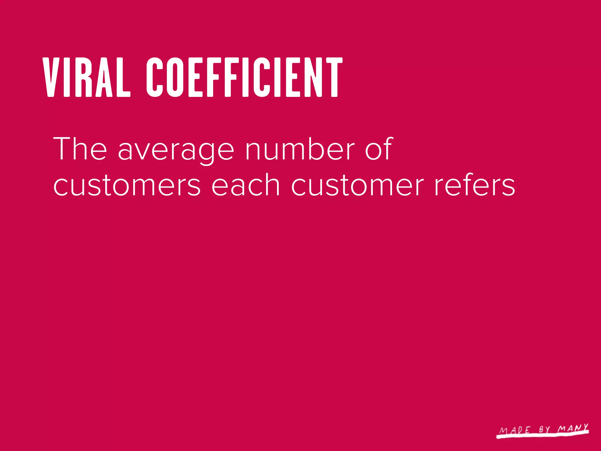 VIRAL COEFFICIENT
The average number of
customers each customer refers
 