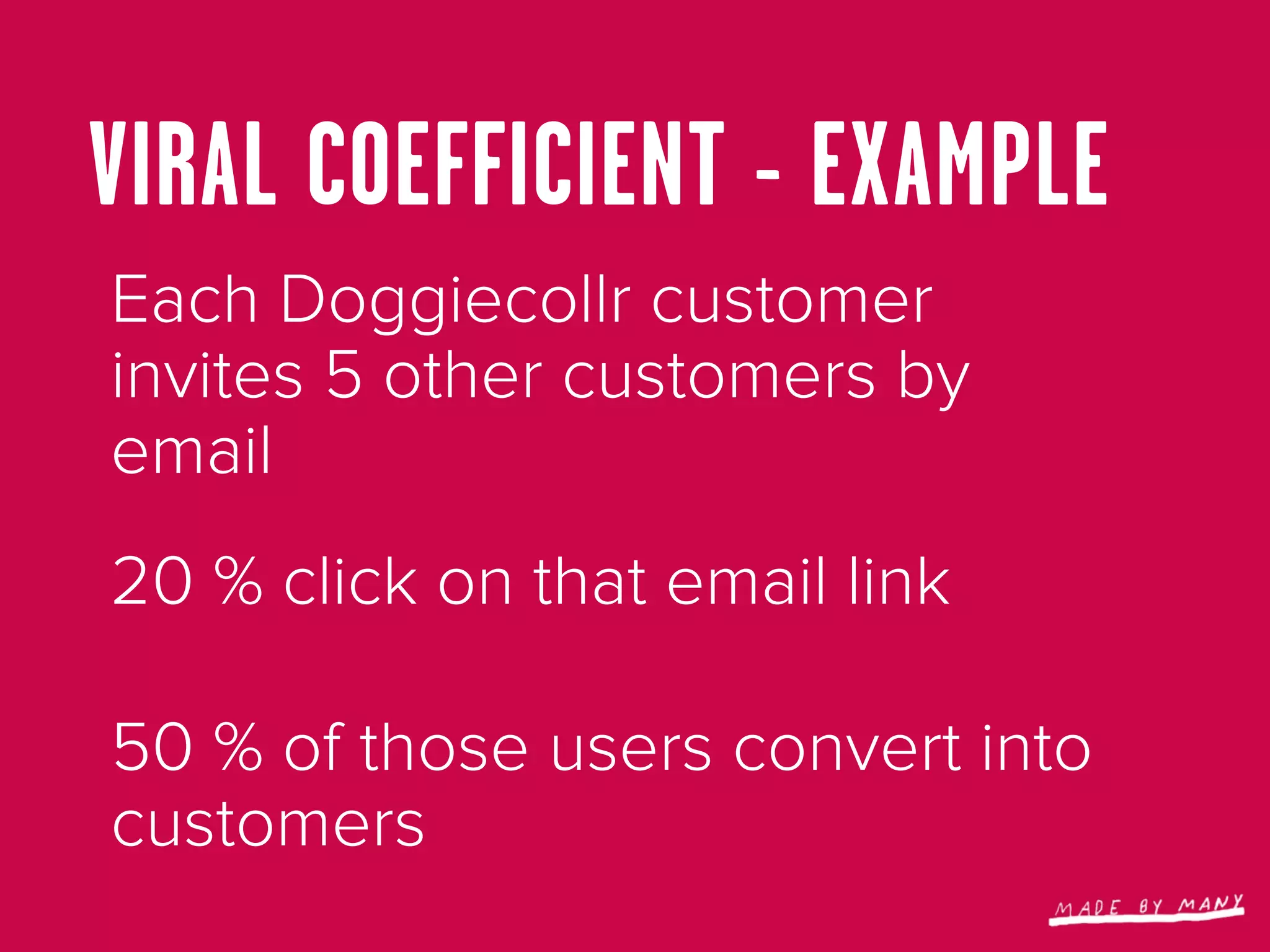 VIRAL COEFFICIENT - EXAMPLE
Each Doggiecollr customer
invites 5 other customers by
email
20 % click on that email link

50 % of those users convert into
customers
 