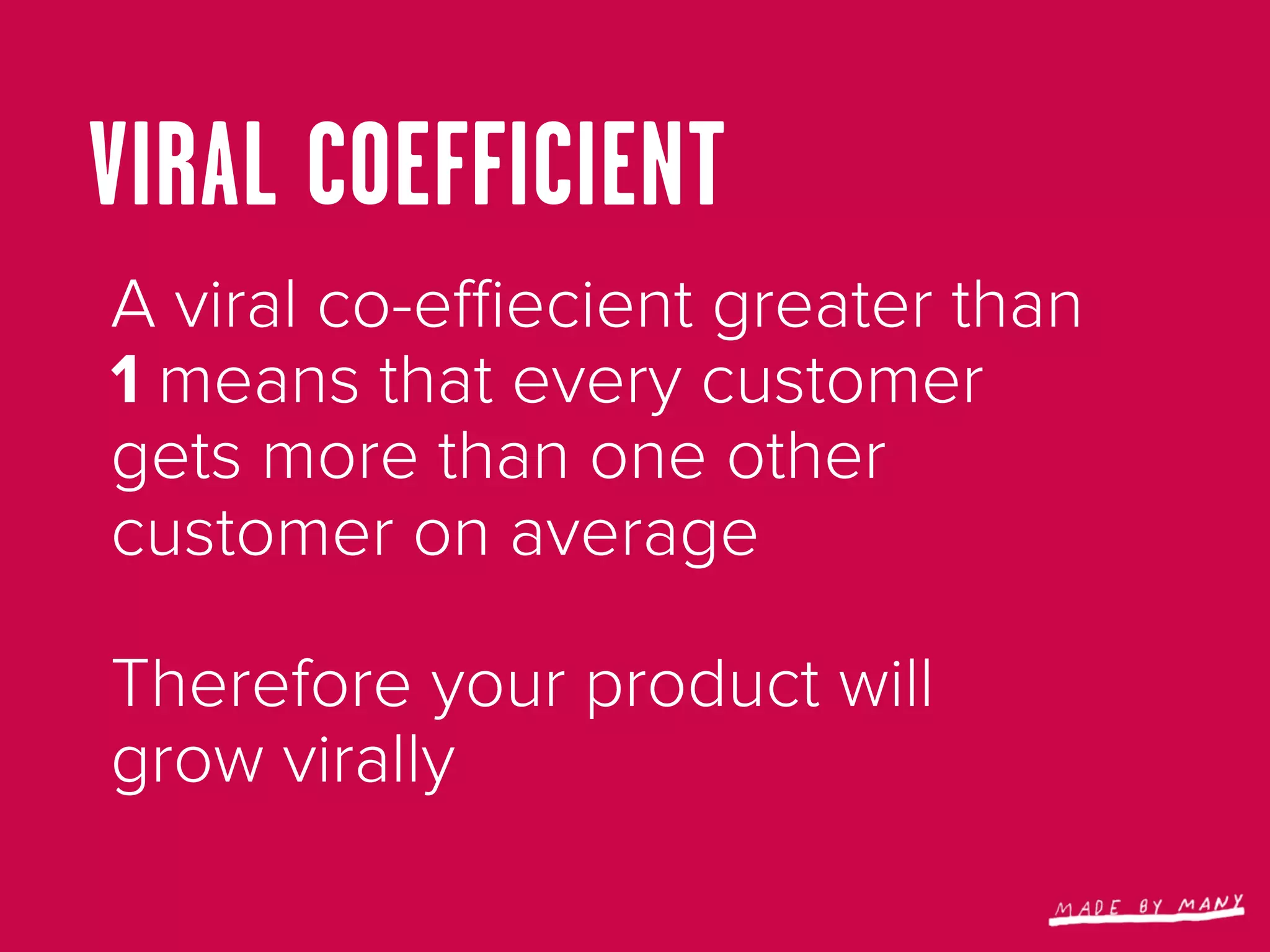 VIRAL COEFFICIENT
A viral co-eﬃecient greater than
1 means that every customer
gets more than one other
customer on average

Therefore your product will
grow virally
 