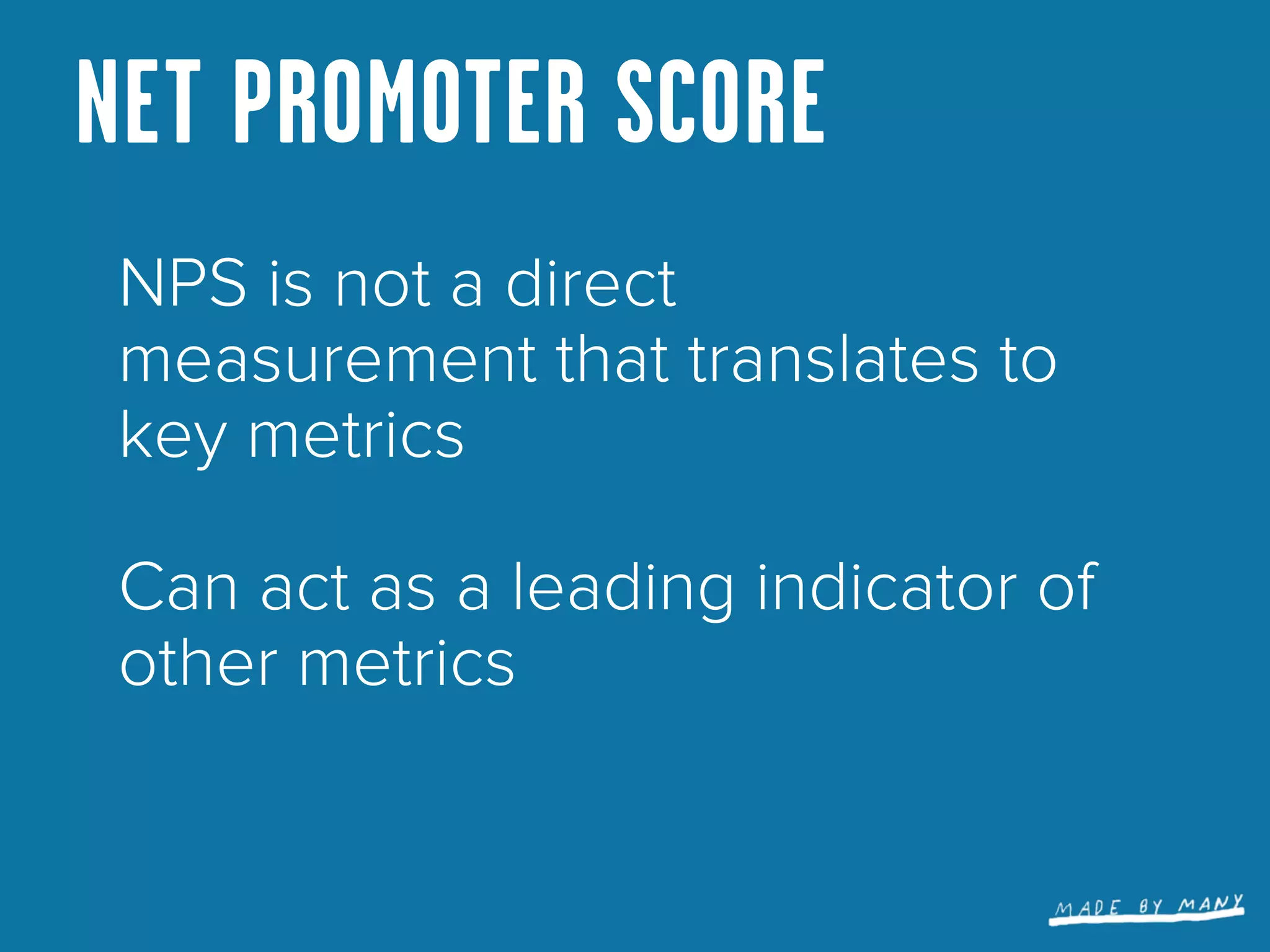 NET PROMOTER SCORE
 NPS is not a direct
 measurement that translates to
 key metrics

 Can act as a leading indicator of
 other metrics
 