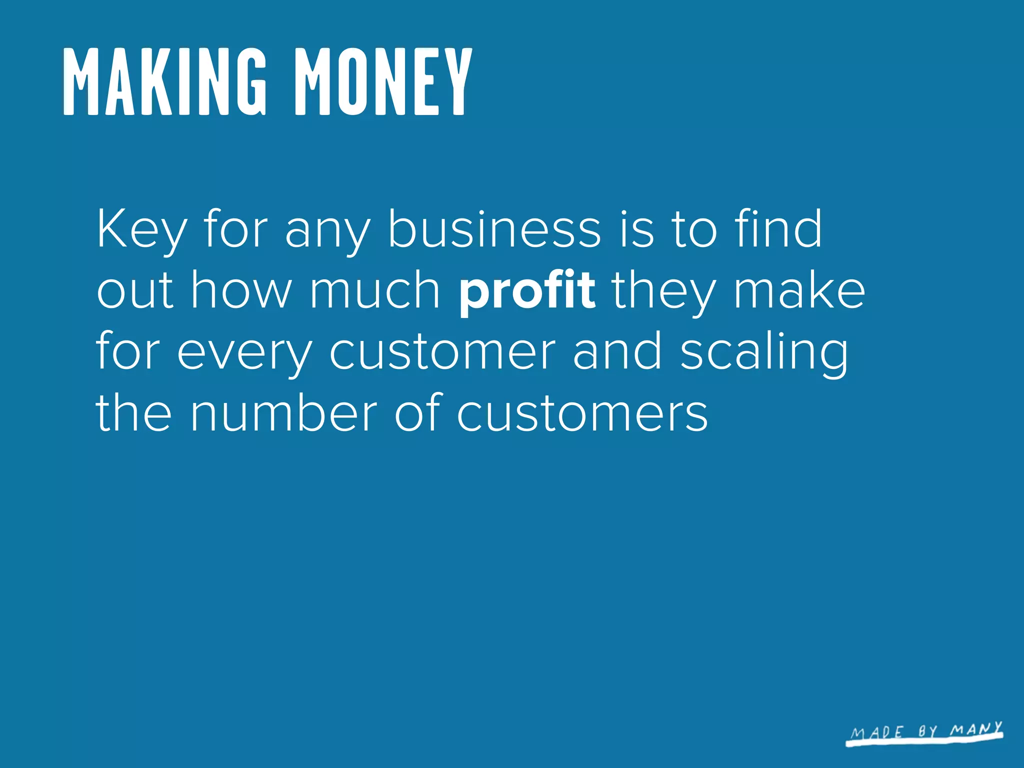 MAKING MONEY
 Key for any business is to ﬁnd
 out how much proﬁt they make
 for every customer and scaling
 the number of customers
 