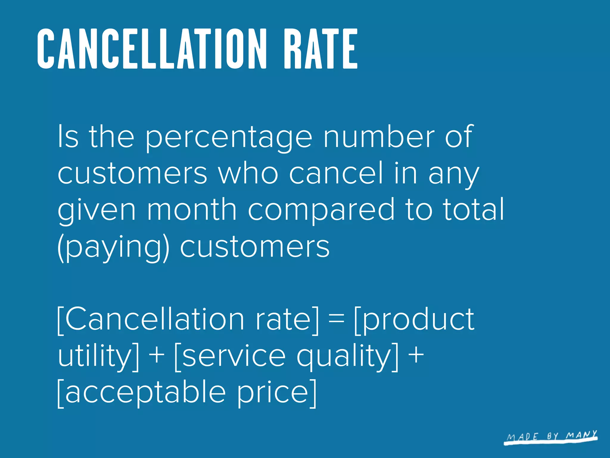 CANCELLATION RATE
 Is the percentage number of
 customers who cancel in any
 given month compared to total
 (paying) customers

 [Cancellation rate] = [product
 utility] + [service quality] +
 [acceptable price]
 
