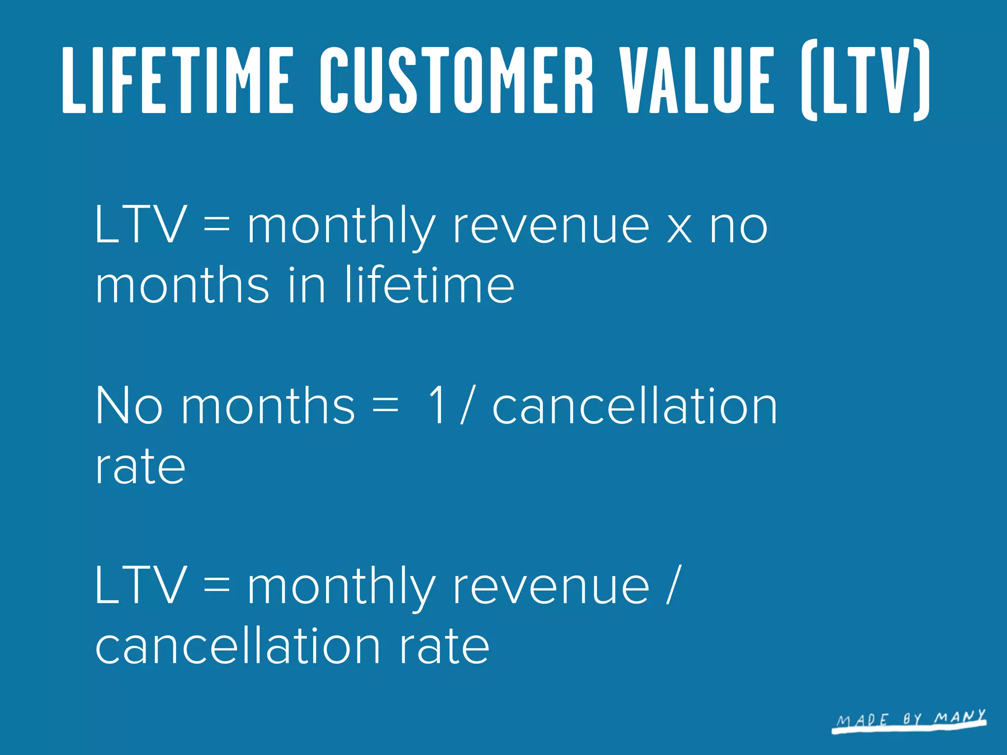 LIFETIME CUSTOMER VALUE (LTV)
 LTV = monthly revenue x no
 months in lifetime

 No months = 1 / cancellation
 rate

 LTV = monthly revenue /
 cancellation rate
 