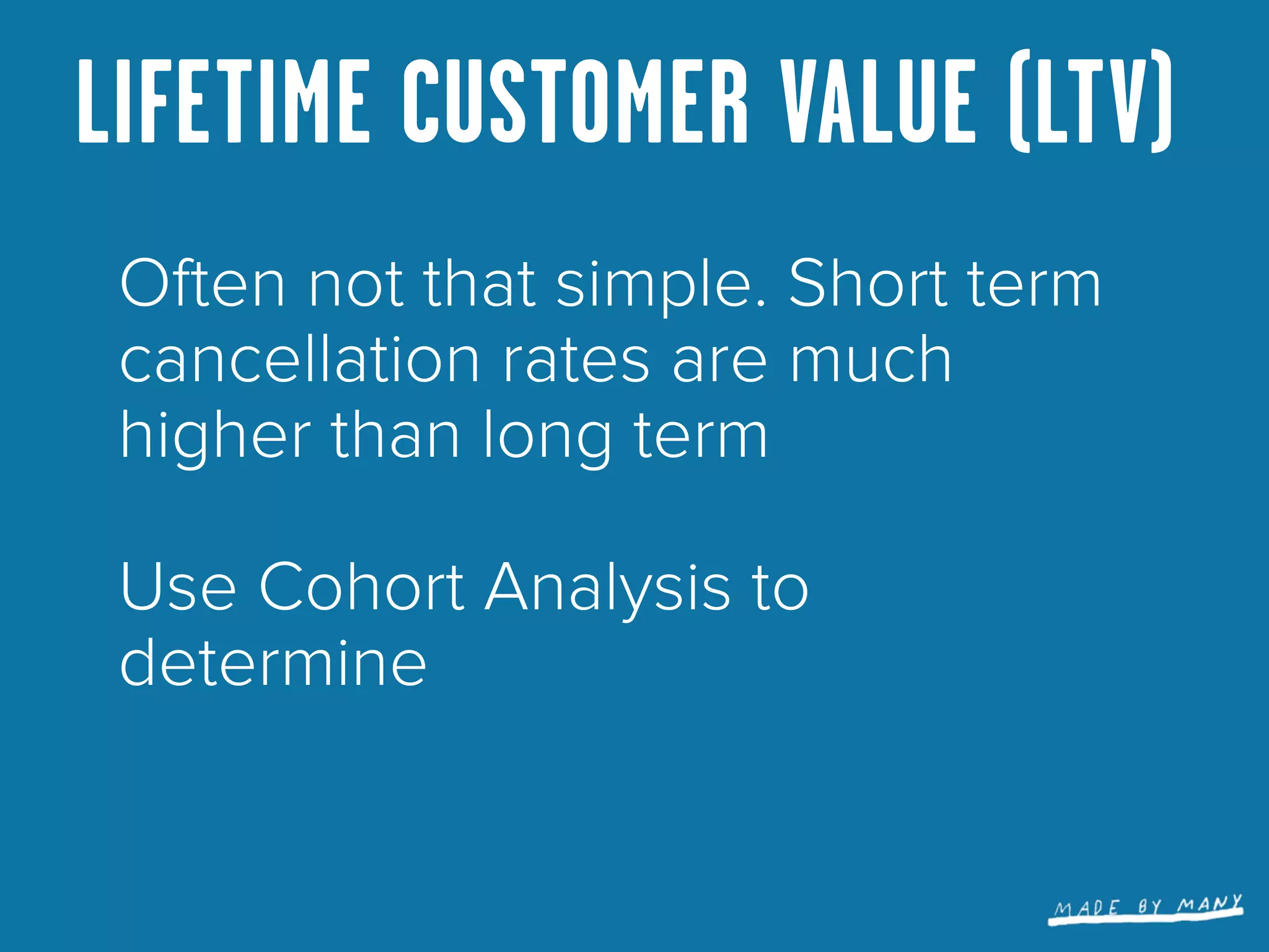 LIFETIME CUSTOMER VALUE (LTV)
 Often not that simple. Short term
 cancellation rates are much
 higher than long term

 Use Cohort Analysis to
 determine
 