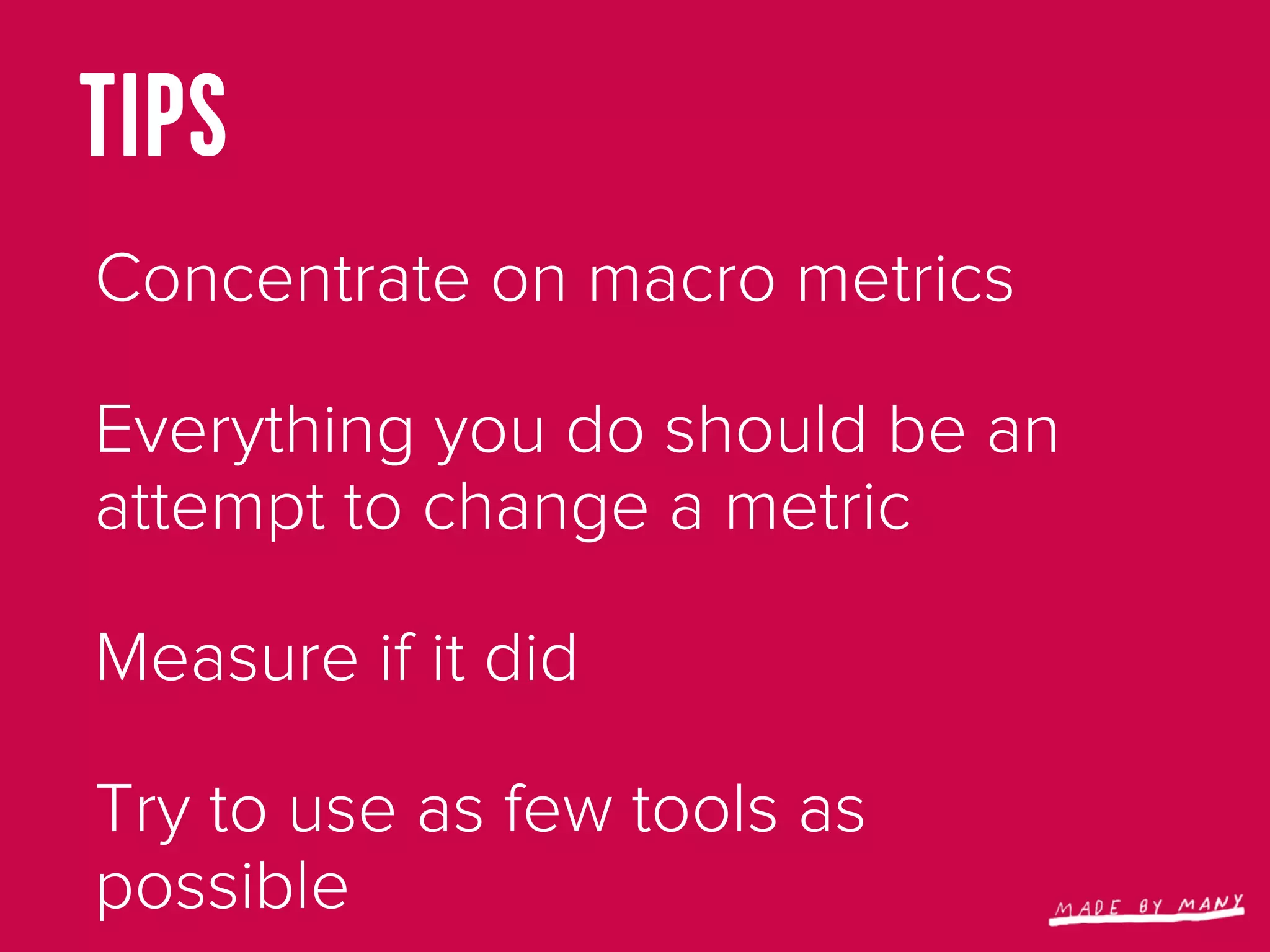 TIPS
Concentrate on macro metrics

Everything you do should be an
attempt to change a metric

Measure if it did

Try to use as few tools as
possible
 
