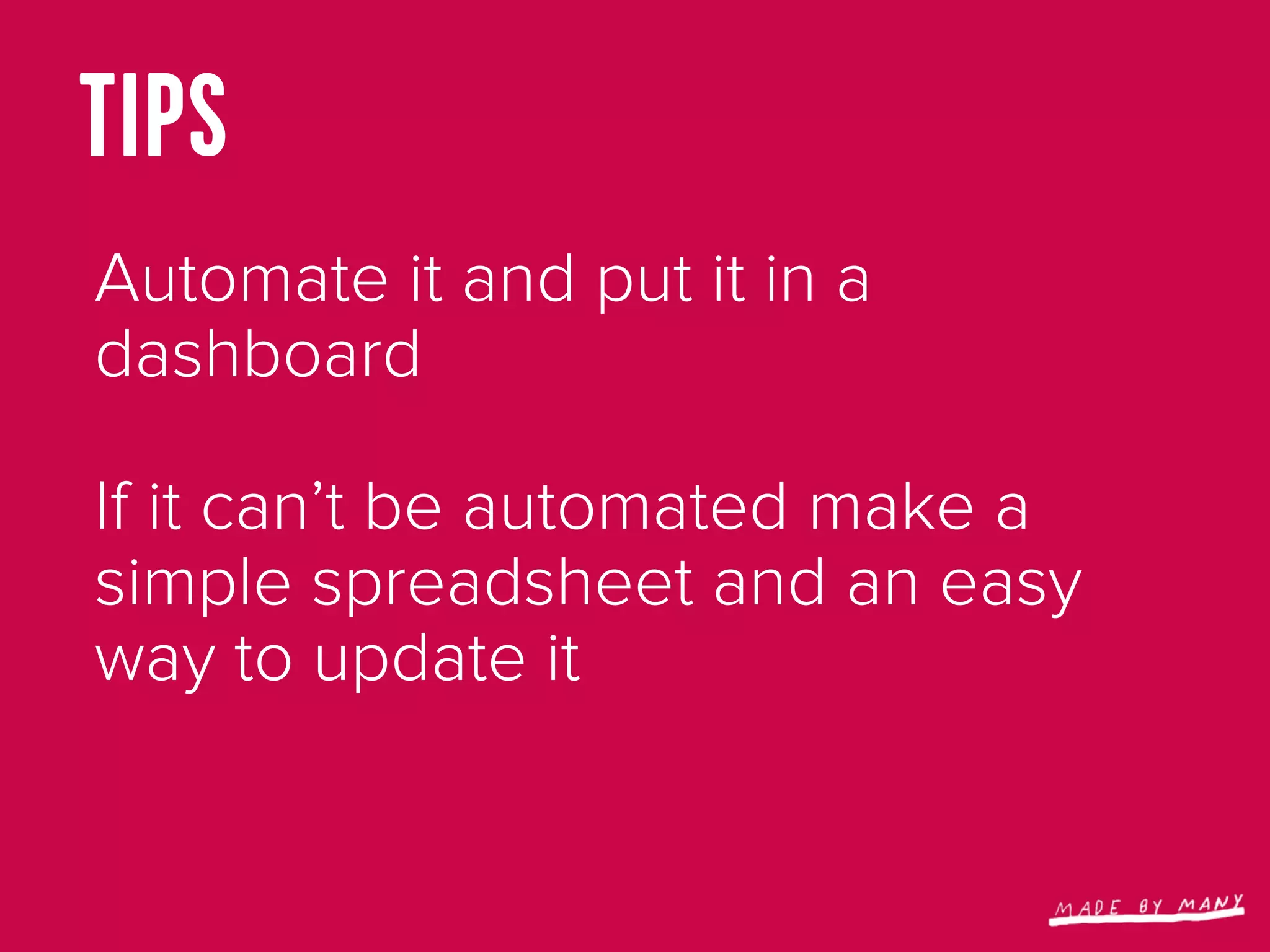 TIPS
Automate it and put it in a
dashboard

If it can’t be automated make a
simple spreadsheet and an easy
way to update it
 