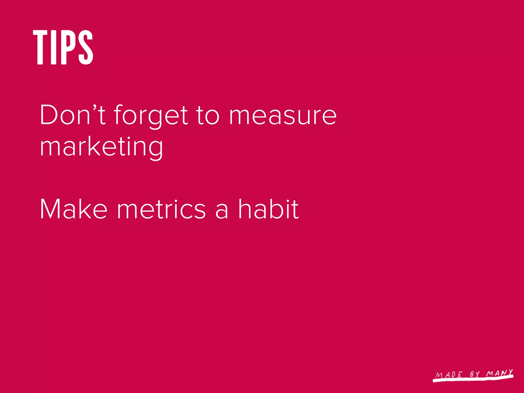 TIPS
Don’t forget to measure
marketing

Make metrics a habit
 