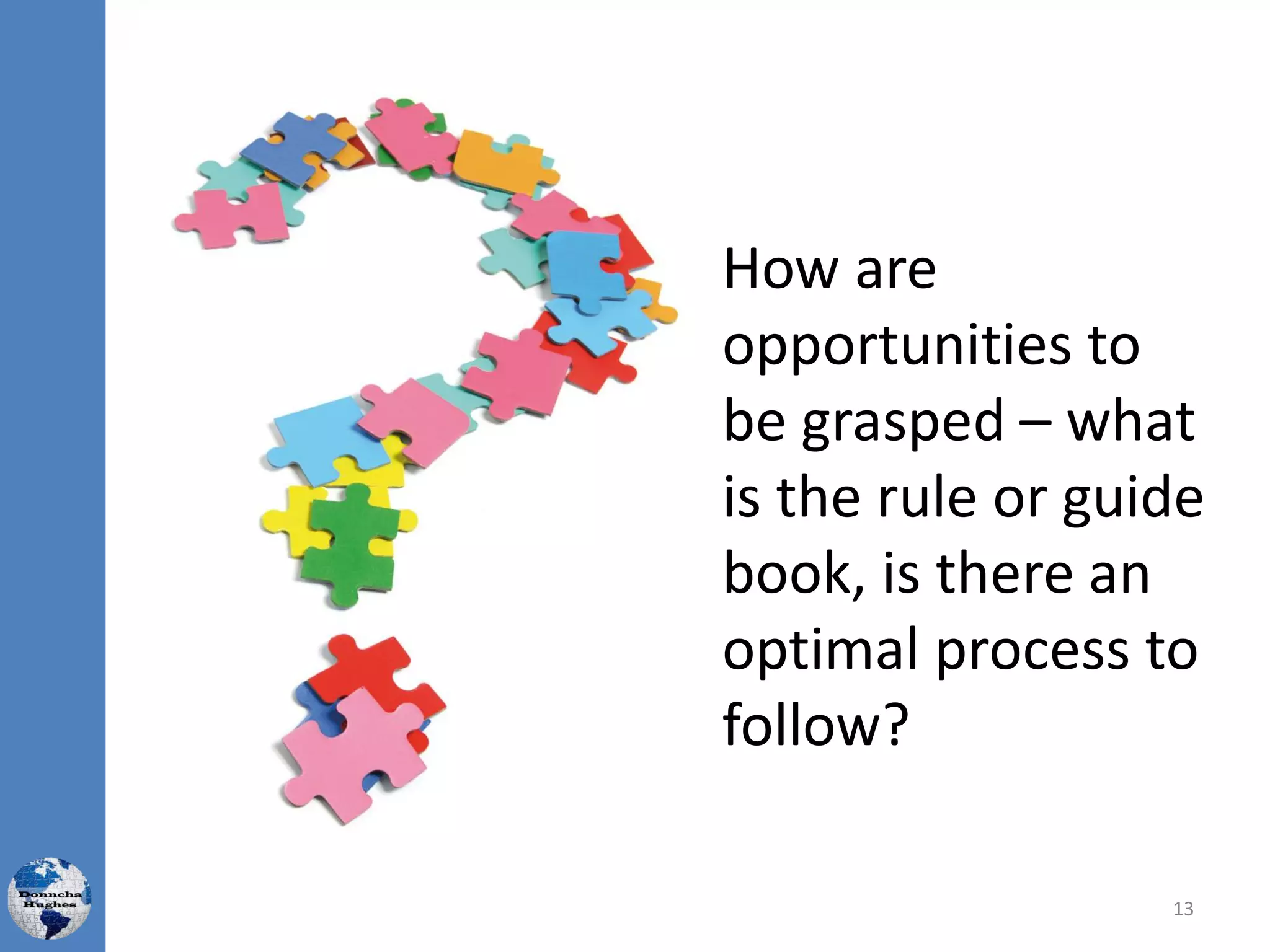How are
opportunities to
be grasped – what
is the rule or guide
book, is there an
optimal process to
follow?
13
 