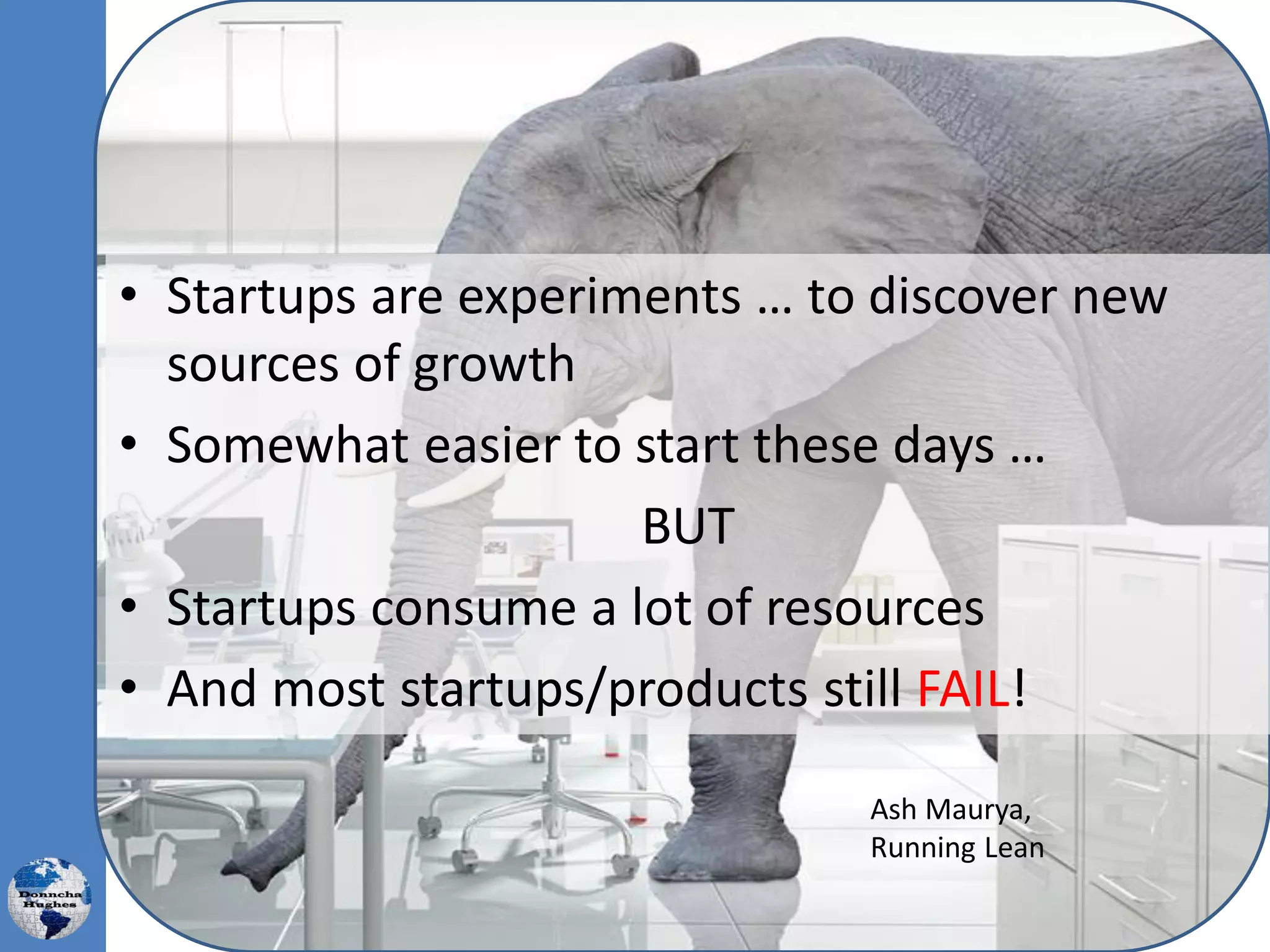 • Startups are experiments … to discover new
sources of growth
• Somewhat easier to start these days …
BUT
• Startups consume a lot of resources
• And most startups/products still FAIL!
Ash Maurya,
Running Lean
 
