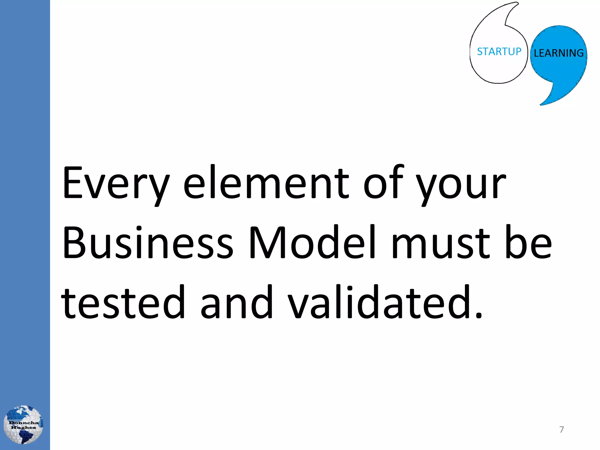Every element of your
Business Model must be
tested and validated.
7
 