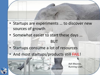 • Startups are experiments … to discover new
sources of growth
• Somewhat easier to start these days …
BUT
• Startups consume a lot of resources
• And most startups/products still FAIL!
Ash Maurya,
Running Lean
 