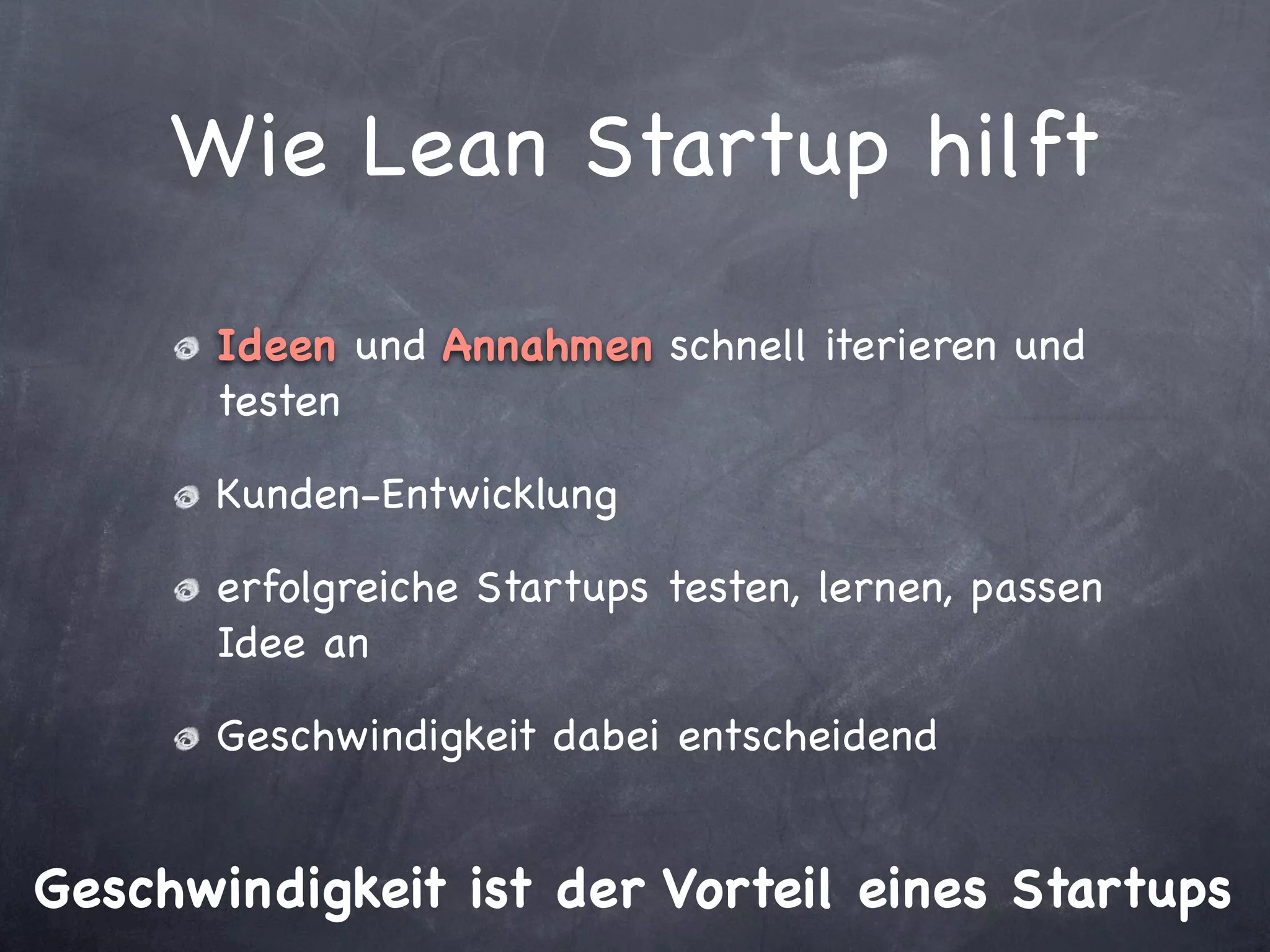 Wie Lean Startup hilft

       Ideen und Annahmen schnell iterieren und
       testen

       Kunden-Entwicklung

       erfolgreiche Startups testen, lernen, passen
       Idee an

       Geschwindigkeit dabei entscheidend


Geschwindigkeit ist der Vorteil eines Startups
 