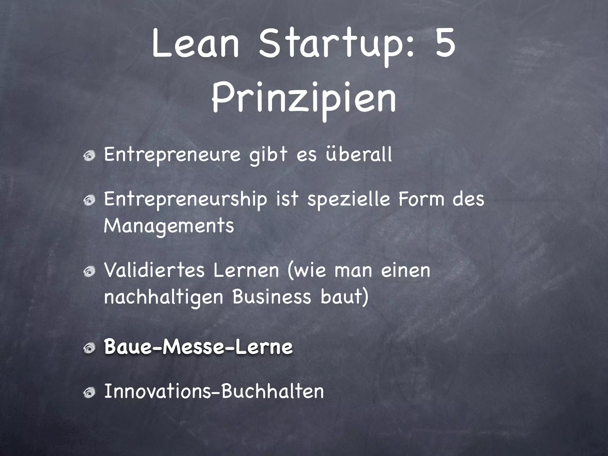Lean Startup: 5
       Prinzipien
Entrepreneure gibt es überall

Entrepreneurship ist spezielle Form des
Managements

Validiertes Lernen (wie man einen
nachhaltigen Business baut)

Baue-Messe-Lerne

Innovations-Buchhalten
 
