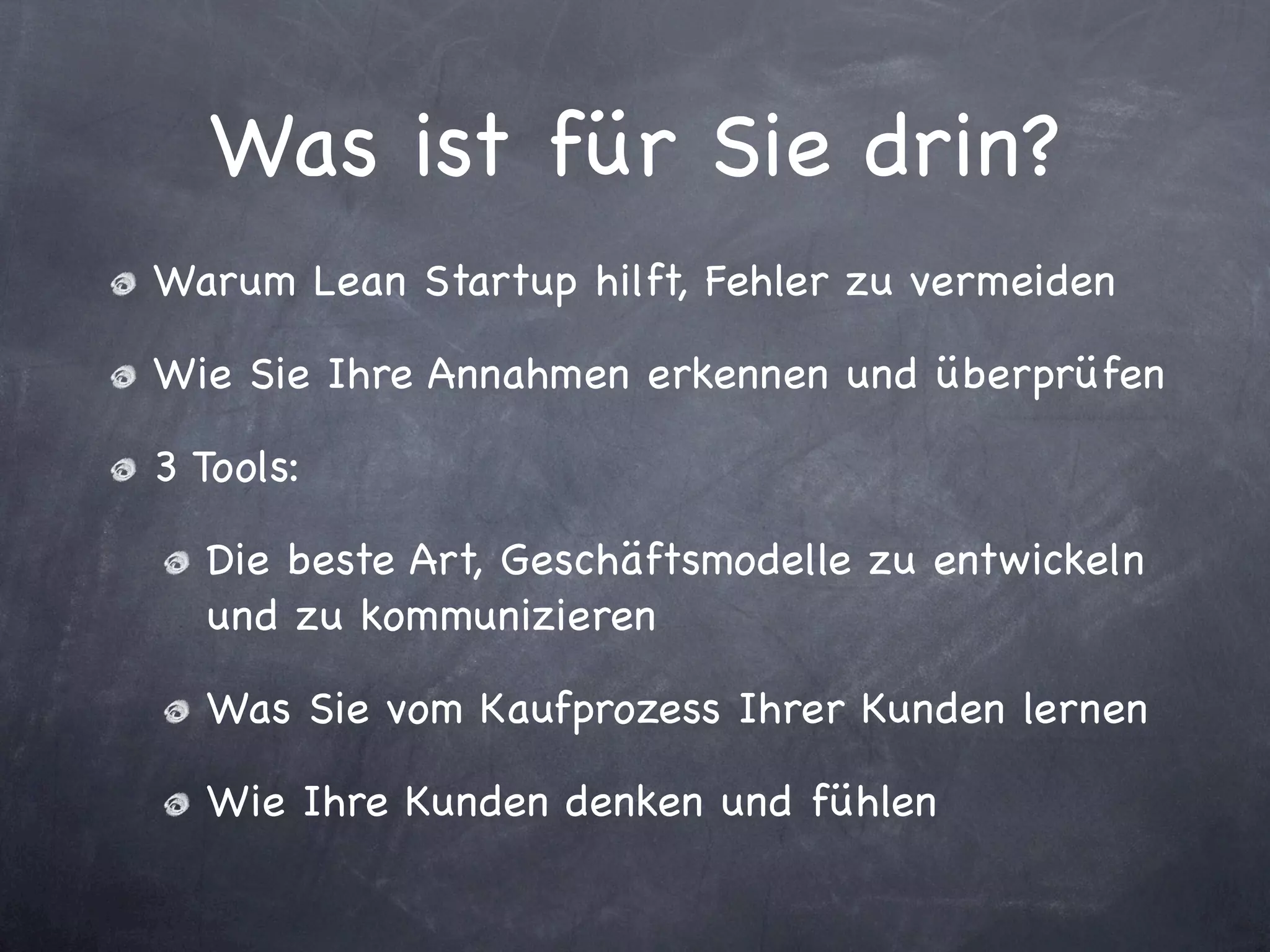 Was ist für Sie drin?
Warum Lean Startup hilft, Fehler zu vermeiden

Wie Sie Ihre Annahmen erkennen und überprüfen

3 Tools:

  Die beste Art, Geschäftsmodelle zu entwickeln
  und zu kommunizieren

  Was Sie vom Kaufprozess Ihrer Kunden lernen

  Wie Ihre Kunden denken und fühlen
 