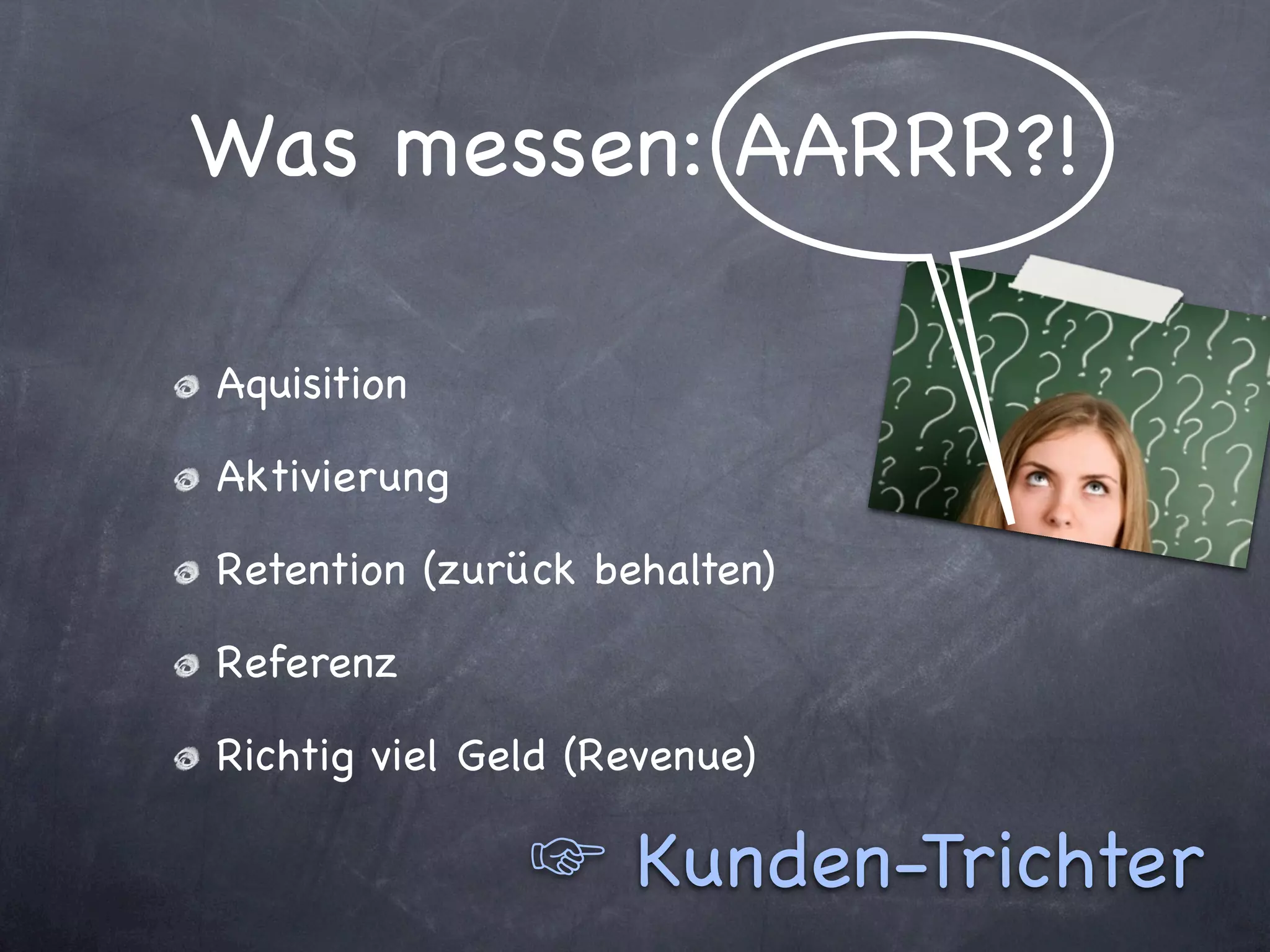 Was messen: AARRR?!

Aquisition

Aktivierung

Retention (zurück behalten)

Referenz

Richtig viel Geld (Revenue)

                     Kunden-Trichter
 