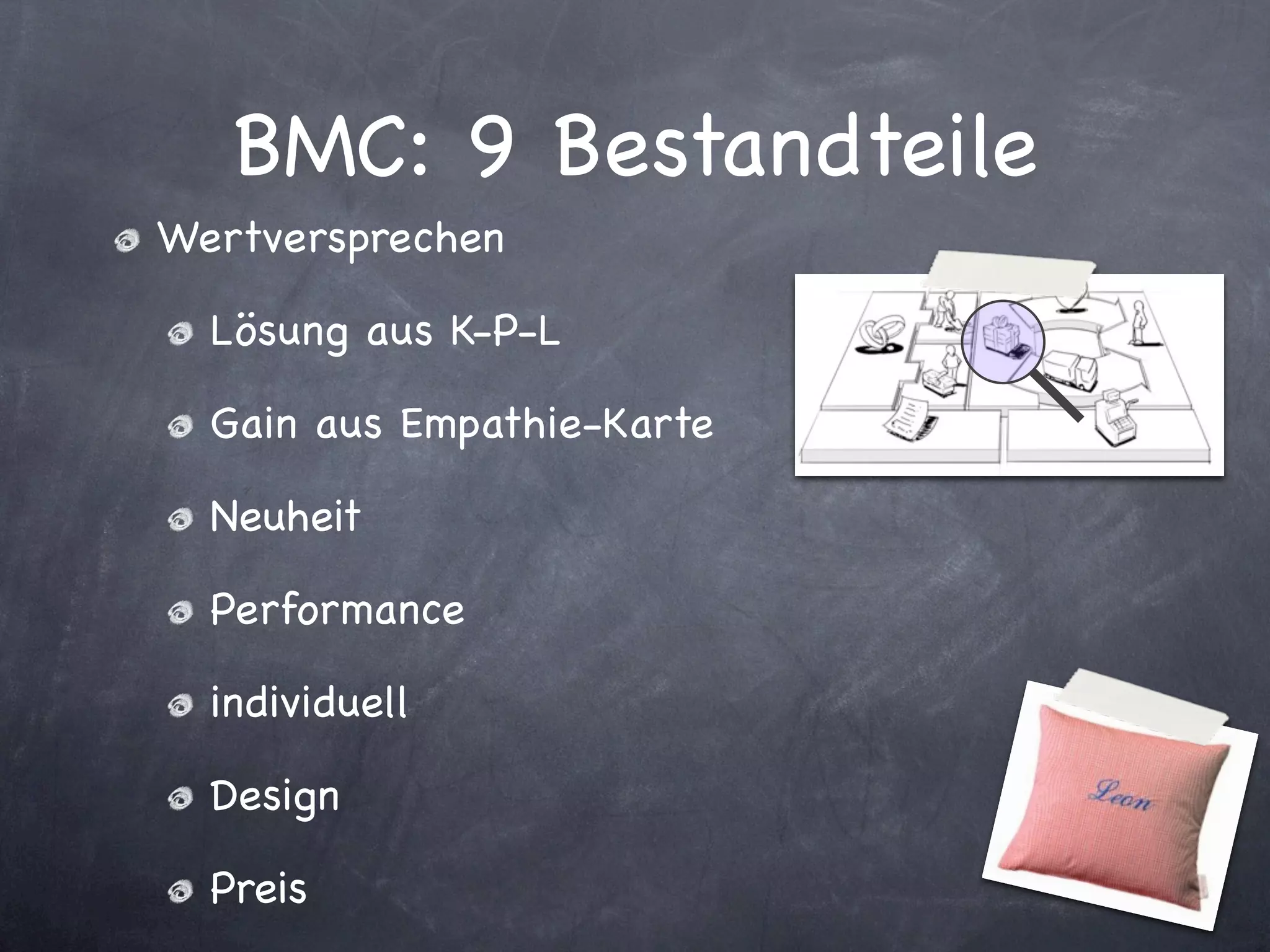 BMC: 9 Bestandteile
Wertversprechen

  Lösung aus K-P-L

  Gain aus Empathie-Karte

  Neuheit

  Performance

  individuell

  Design

  Preis
 