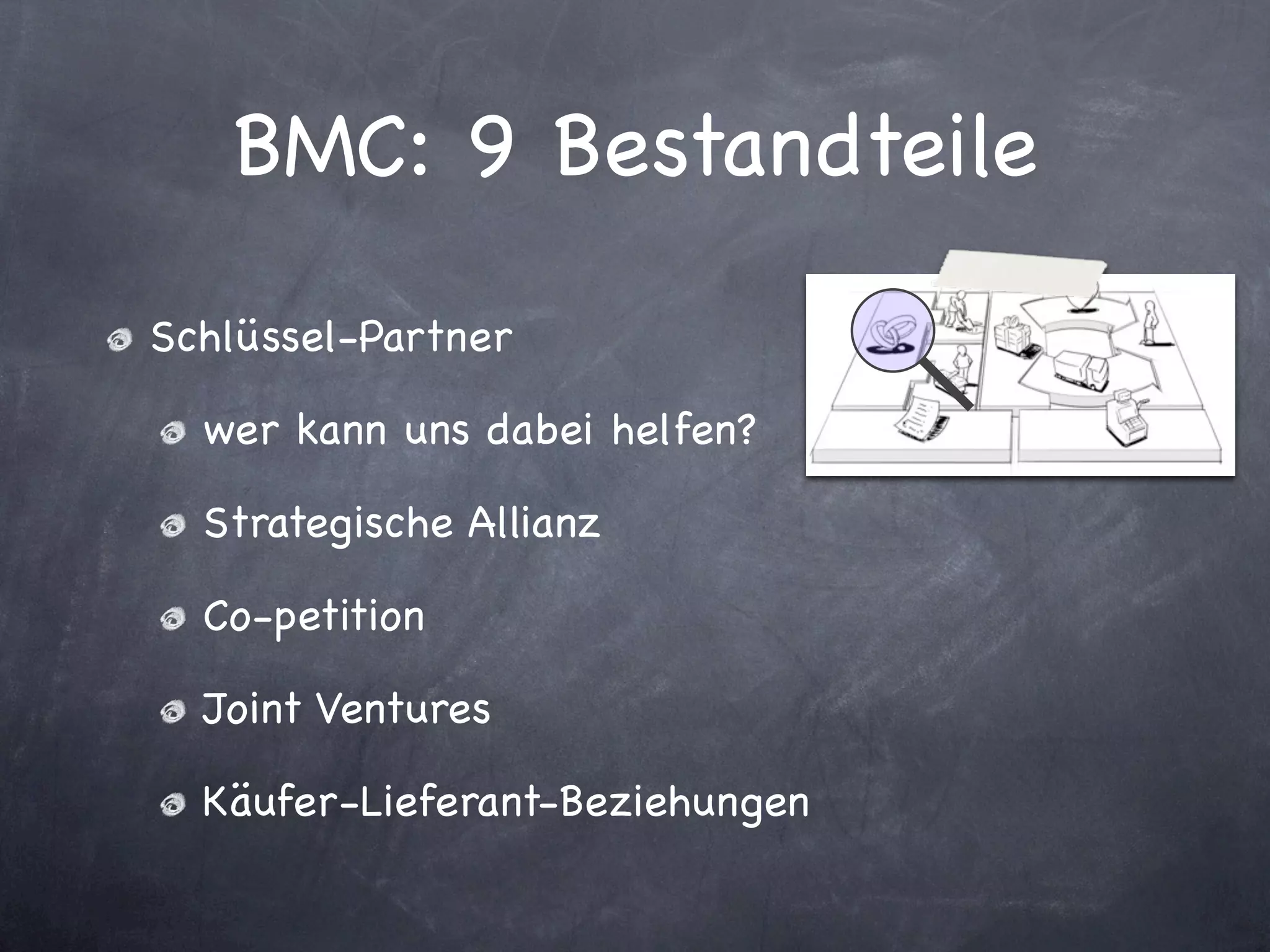 BMC: 9 Bestandteile
Schlüssel-Partner

  wer kann uns dabei helfen?

  Strategische Allianz

  Co-petition

  Joint Ventures

  Käufer-Lieferant-Beziehungen
 