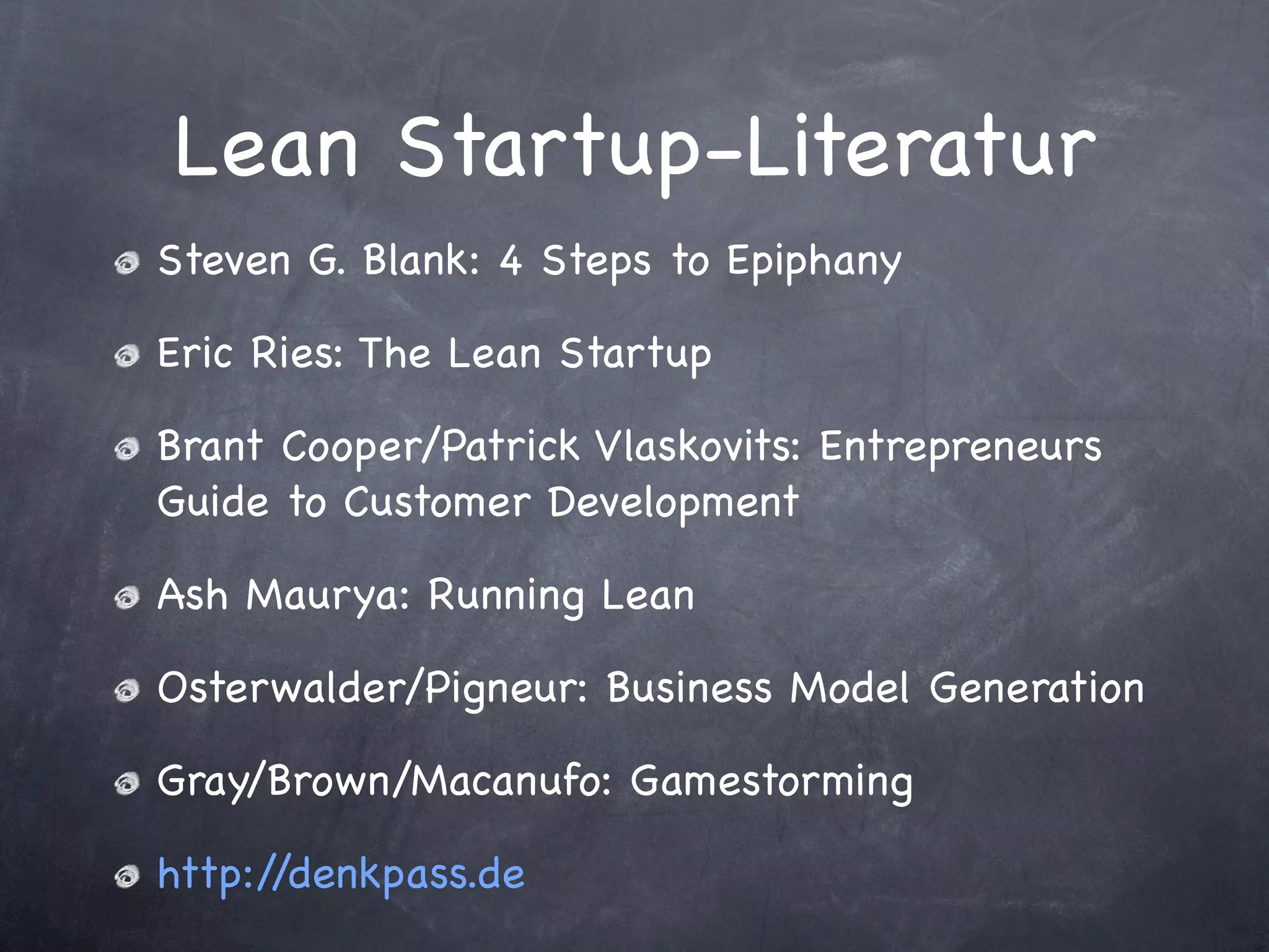 Lean Startup-Literatur
Steven G. Blank: 4 Steps to Epiphany

Eric Ries: The Lean Startup

Brant Cooper/Patrick Vlaskovits: Entrepreneurs
Guide to Customer Development

Ash Maurya: Running Lean

Osterwalder/Pigneur: Business Model Generation

Gray/Brown/Macanufo: Gamestorming

http://denkpass.de
 