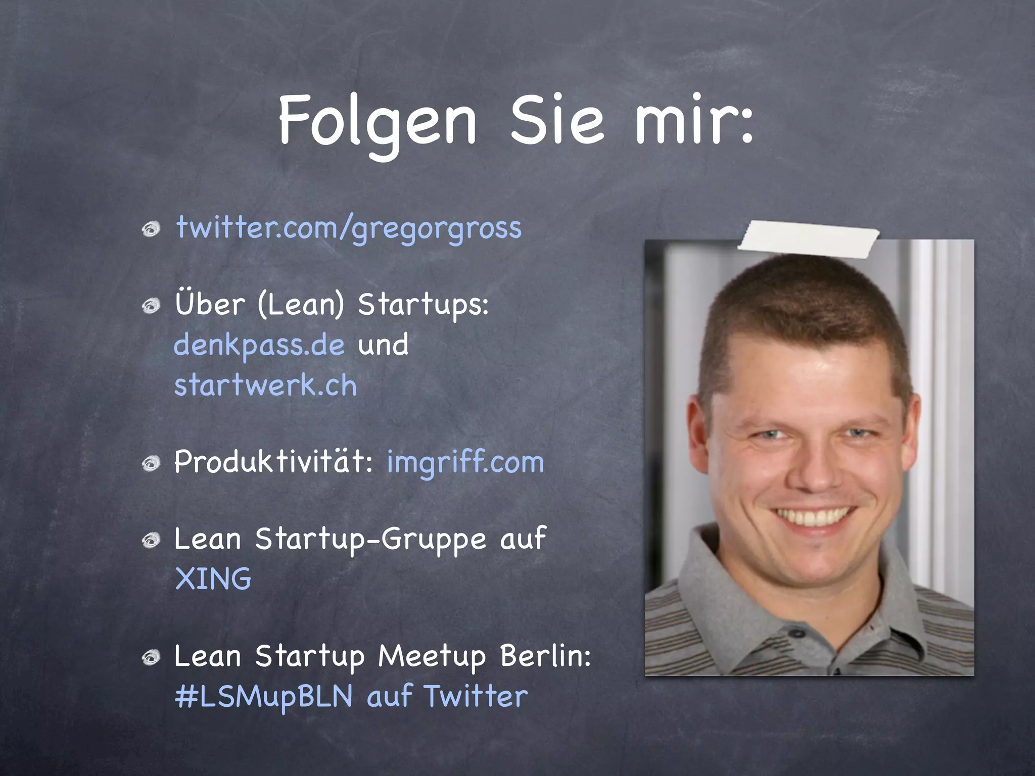 Folgen Sie mir:
twitter.com/gregorgross

Über (Lean) Startups:
denkpass.de und
startwerk.ch

Produktivität: imgriff.com

Lean Startup-Gruppe auf
XING

Lean Startup Meetup Berlin:
#LSMupBLN auf Twitter
 