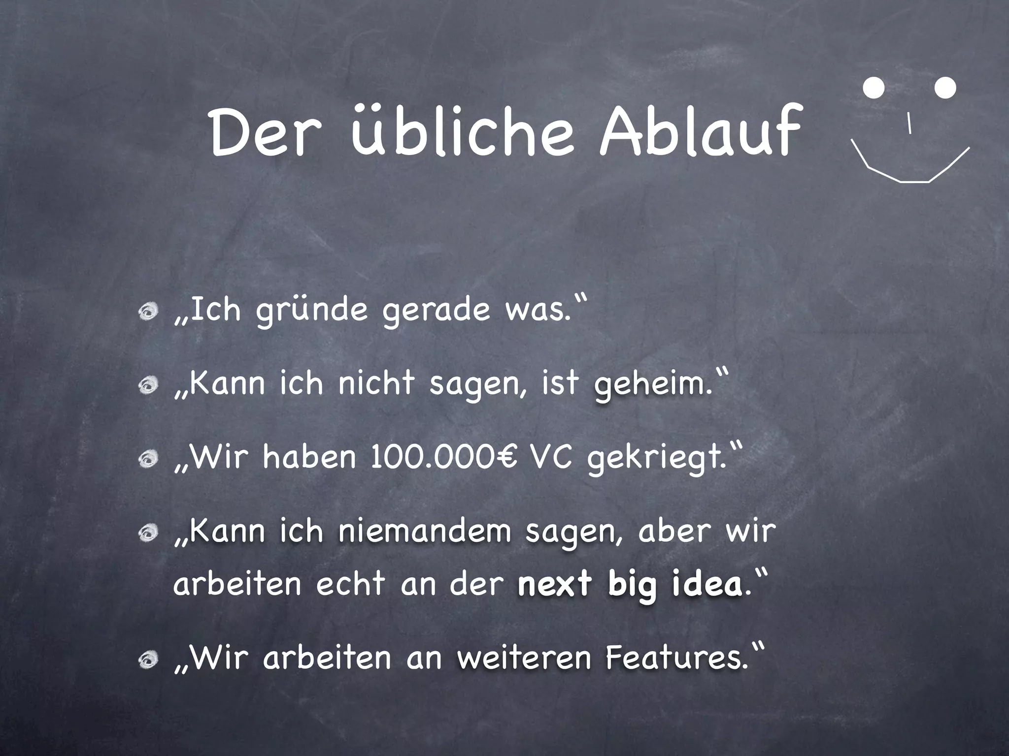 Der übliche Ablauf

„Ich gründe gerade was.“

„Kann ich nicht sagen, ist geheim.“

„Wir haben 100.000€ VC gekriegt.“

„Kann ich niemandem sagen, aber wir
arbeiten echt an der next big idea.“

„Wir arbeiten an weiteren Features.“
 