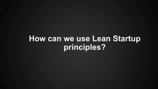 How can we use Lean Startup
principles?
 