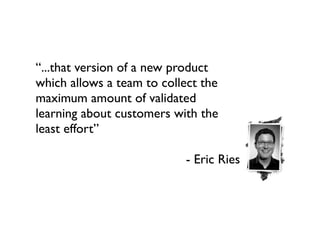 “...that version of a new product
which allows a team to collect the
maximum amount of validated
learning about customers with the
least effort”

                           - Eric Ries
 