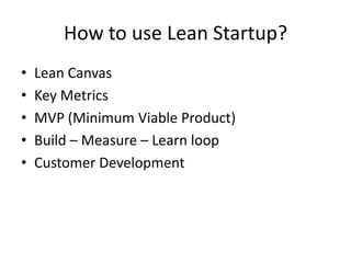 How to use Lean Startup?
• Lean Canvas
• Key Metrics
• MVP (Minimum Viable Product)
• Build – Measure – Learn loop
• Customer Development
 