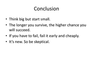 Conclusion
• Think big but start small.
• The longer you survive, the higher chance you
will succeed.
• If you have to fail, fail it early and cheaply.
• It’s new. So be skeptical.
 