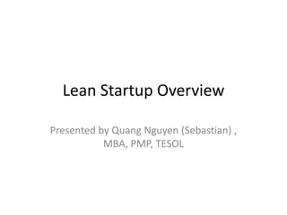 Lean Startup Overview
Presented by Quang Nguyen (Sebastian) ,
MBA, PMP, TESOL
 