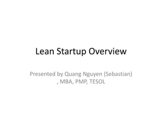 Lean Startup Overview Presented by Quang Nguyen (Sebastian) , MBA, PMP, TESOL 