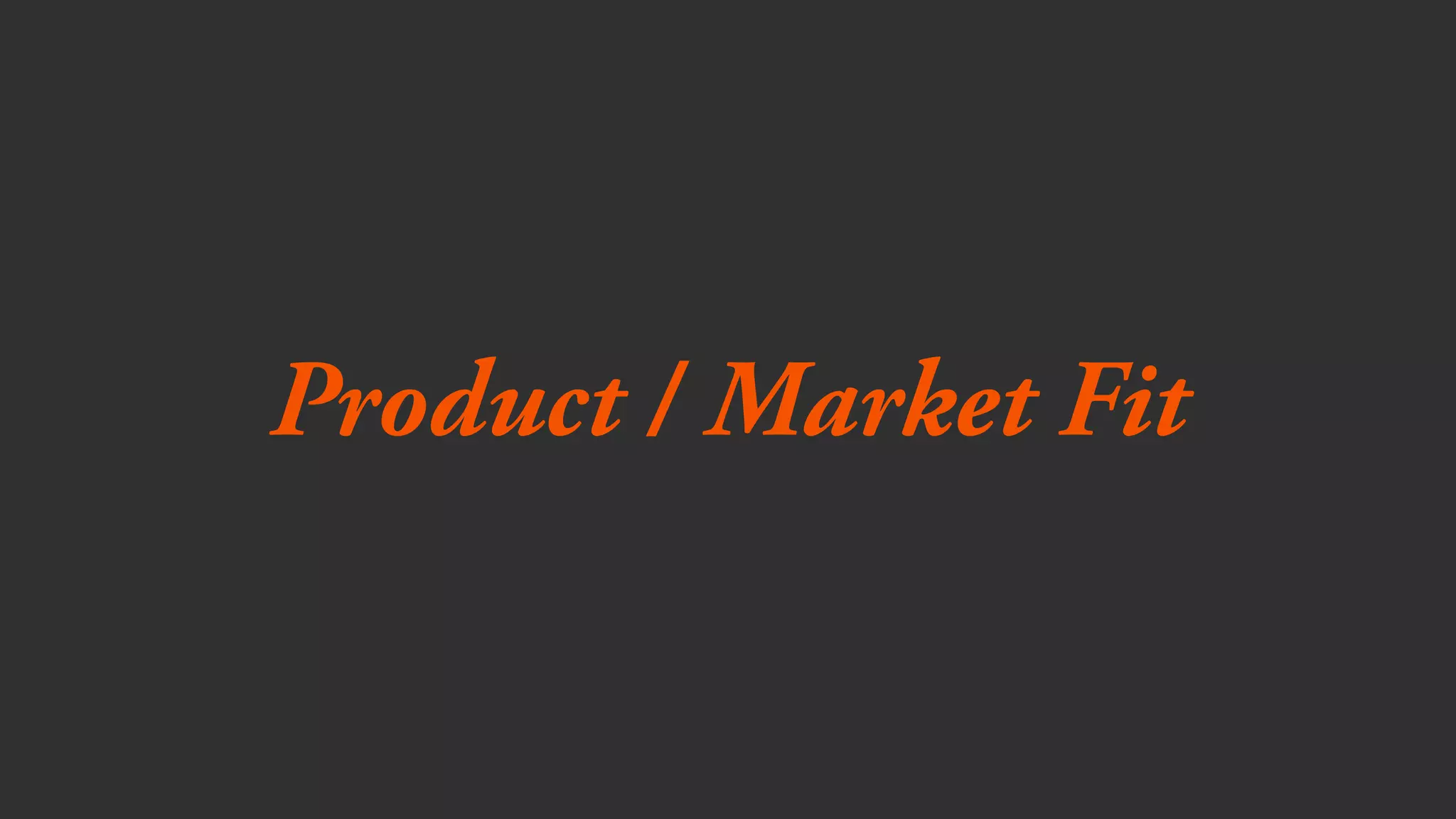 identify a real problem
create a solution for customers
in a market big enough to support its
development and delivery
1
Product / Market Fit
2
3
* Some people say that if 1 and 2 are in place, you have problem / solution fit.
 