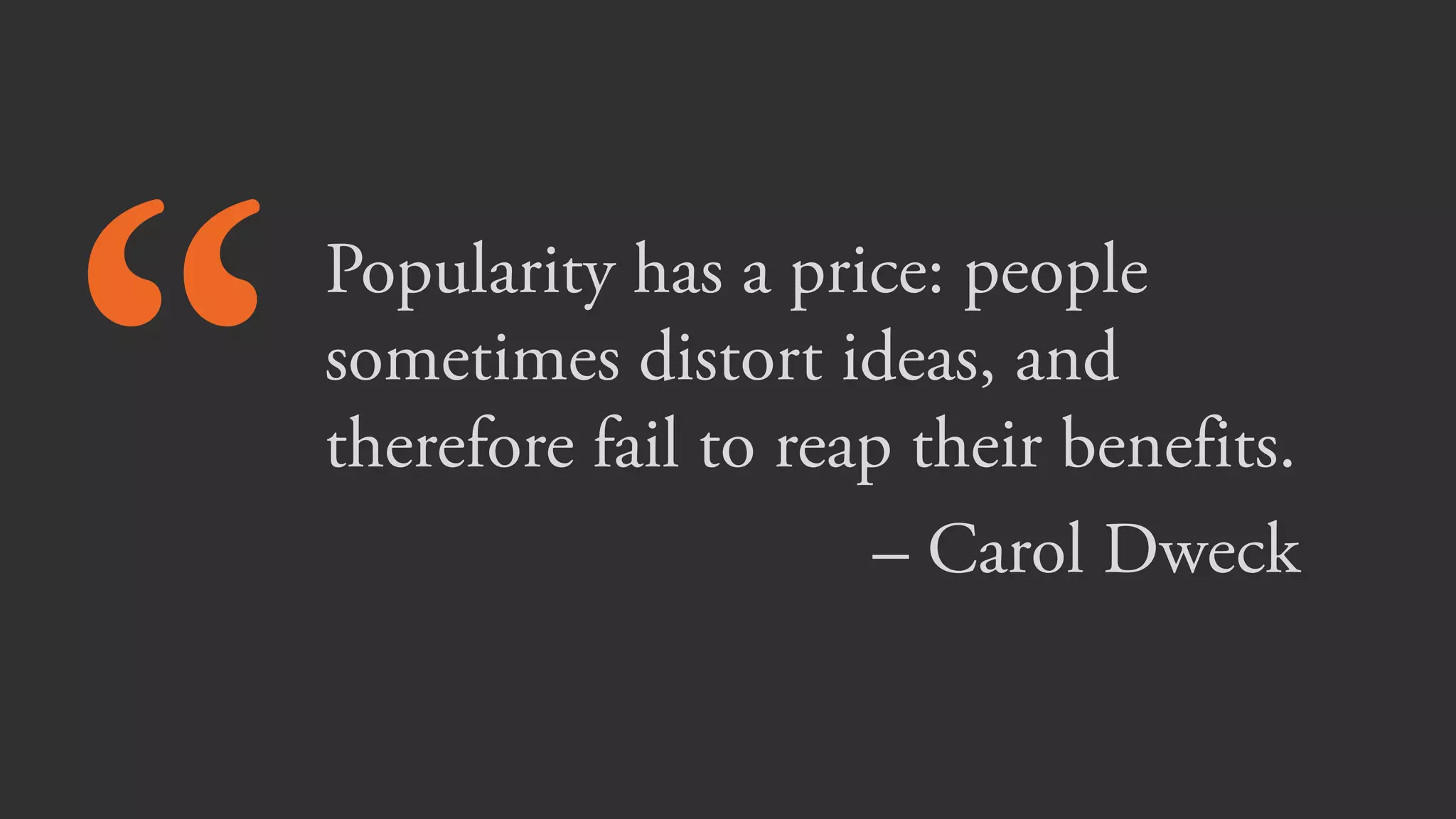 “Popularity has a price: people
sometimes distort ideas, and
therefore fail to reap their benefits.
– Carol Dweck
 