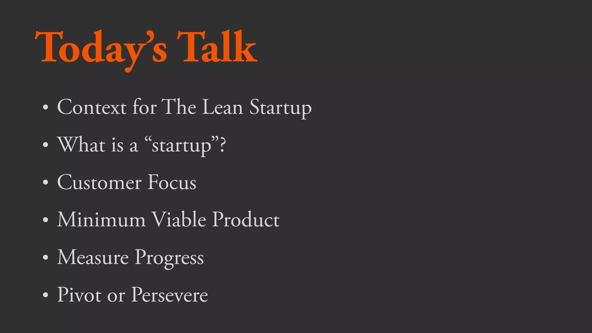 Today’s Talk
• Context for The Lean Startup
• What is a “startup”?
• Customer Focus
• Minimum Viable Product
• Measure Progress
• Pivot or Persevere
 