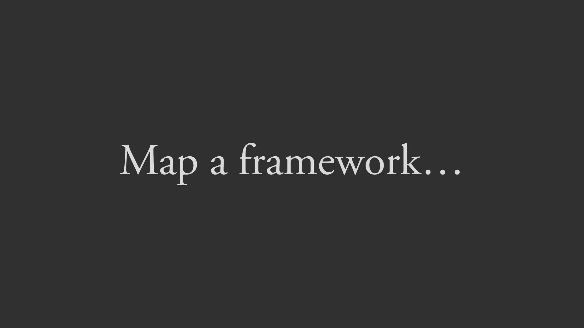 Map a framework…
 