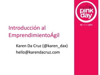 Introducción al
EmprendimientoÁgil
  Karen Da Cruz (@karen_dax)
  hello@karendacruz.com
 