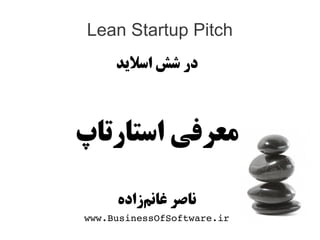 Lean Startup Pitch
     ‫در شش اسلدید‬



‫معرفی استارتاپ‬

     ‫ناصر غانمازاده‬
          ‌‫ز‬
www.BusinessOfSoftware.ir
 