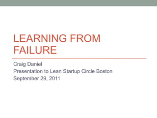 LEARNING FROM FAILURE Craig Daniel Presentation to Lean Startup Circle Boston September 29, 2011 